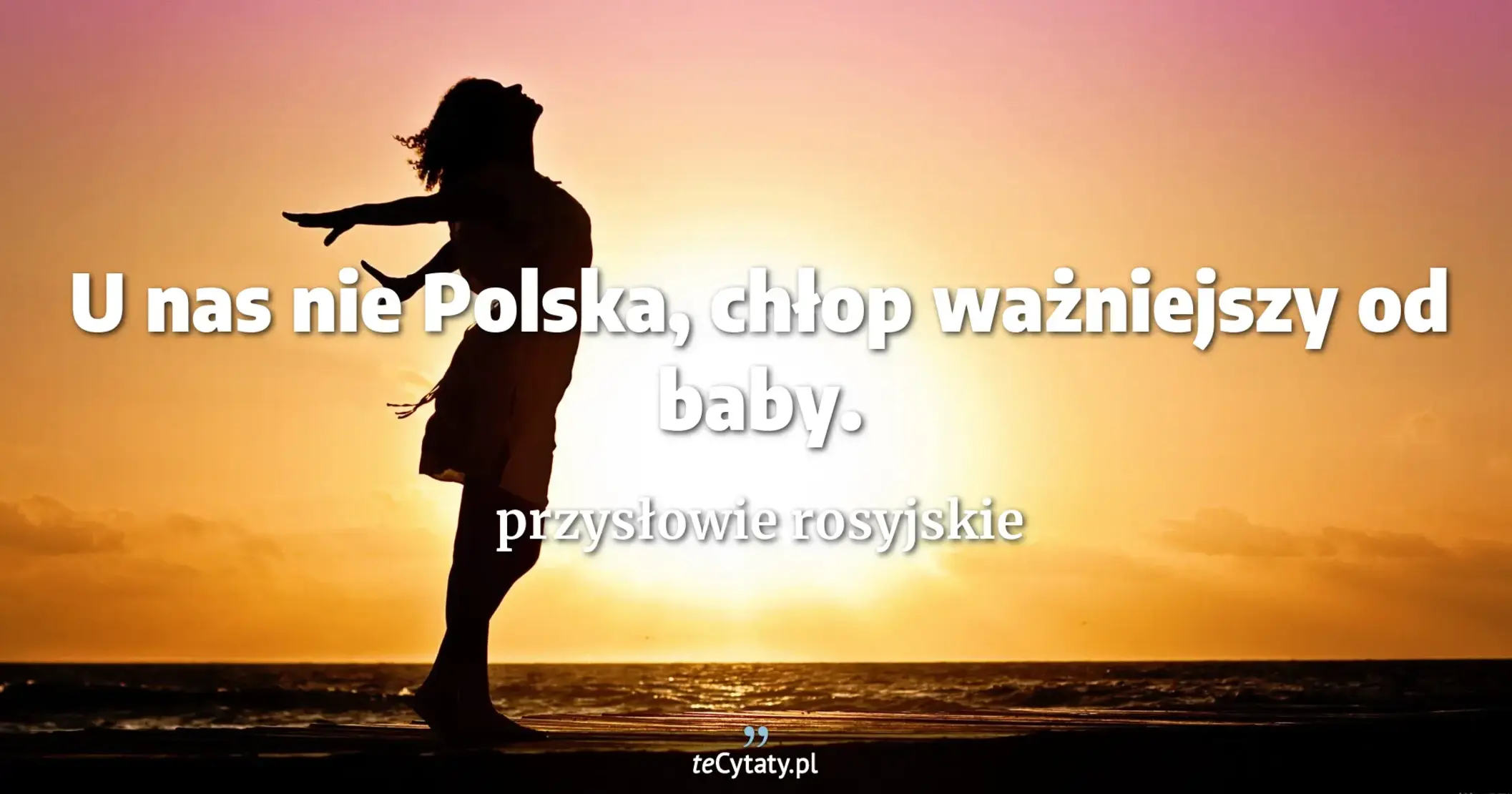 U nas nie Polska, chłop ważniejszy od baby. - przysłowie rosyjskie