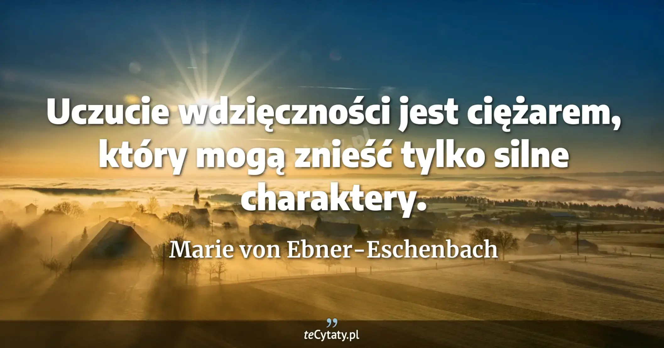 Uczucie wdzięczności jest ciężarem, który mogą znieść tylko silne charaktery. - Marie von Ebner-Eschenbach