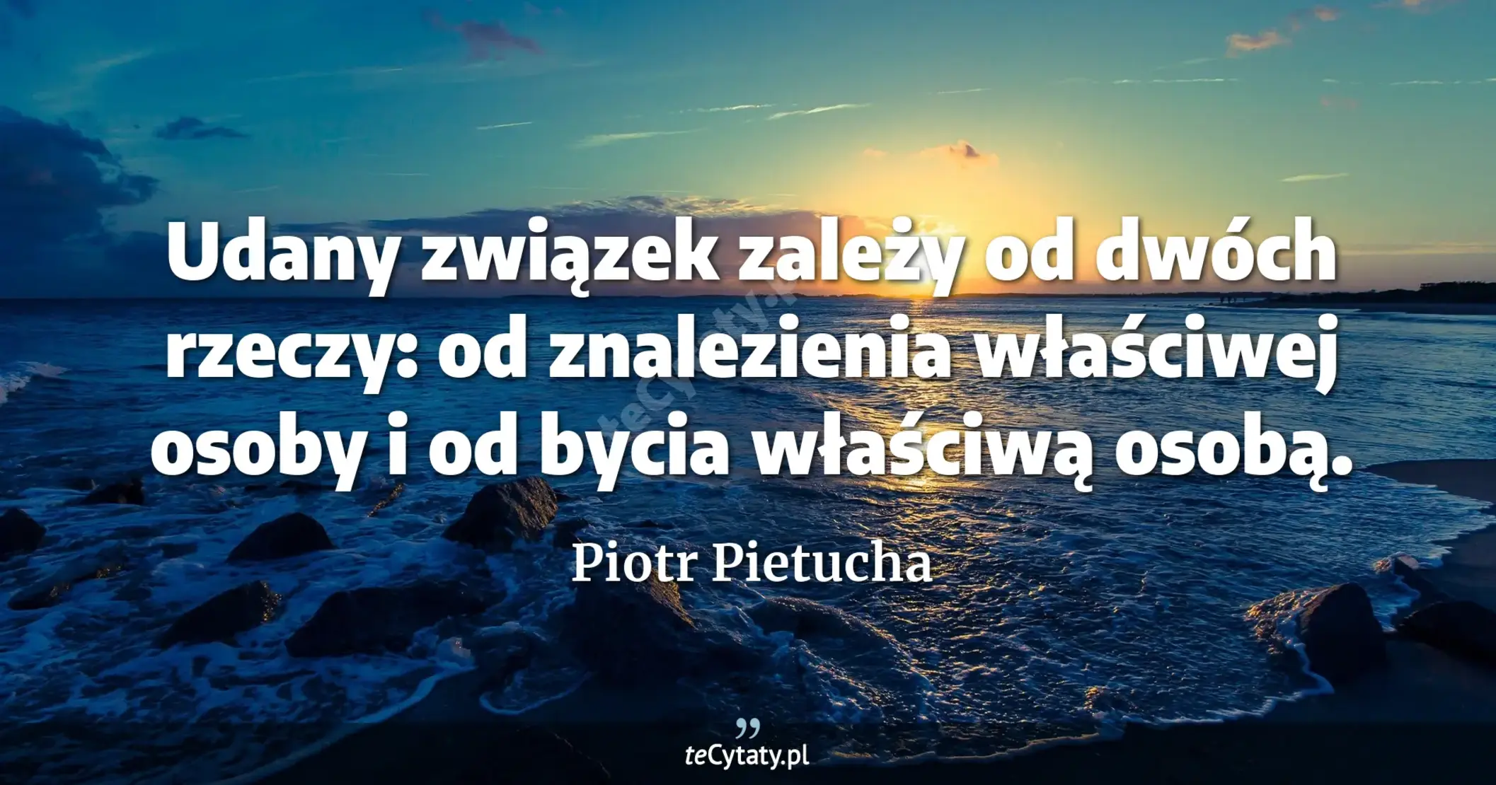 Udany związek zależy od dwóch rzeczy: od znalezienia właściwej osoby i od bycia właściwą osobą. - Piotr Pietucha