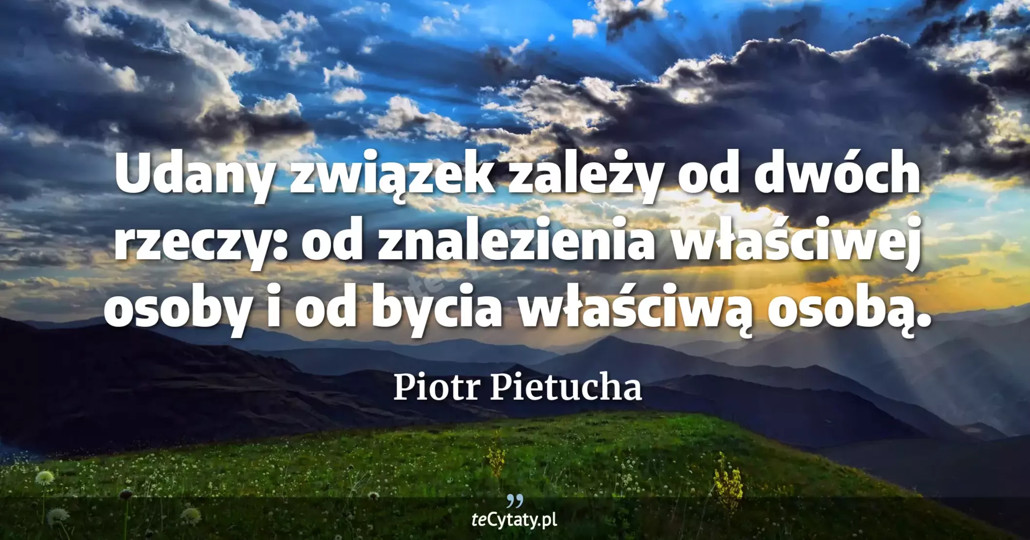 Udany związek zależy od dwóch rzeczy: od znalezienia właściwej osoby i od bycia właściwą osobą. - Piotr Pietucha