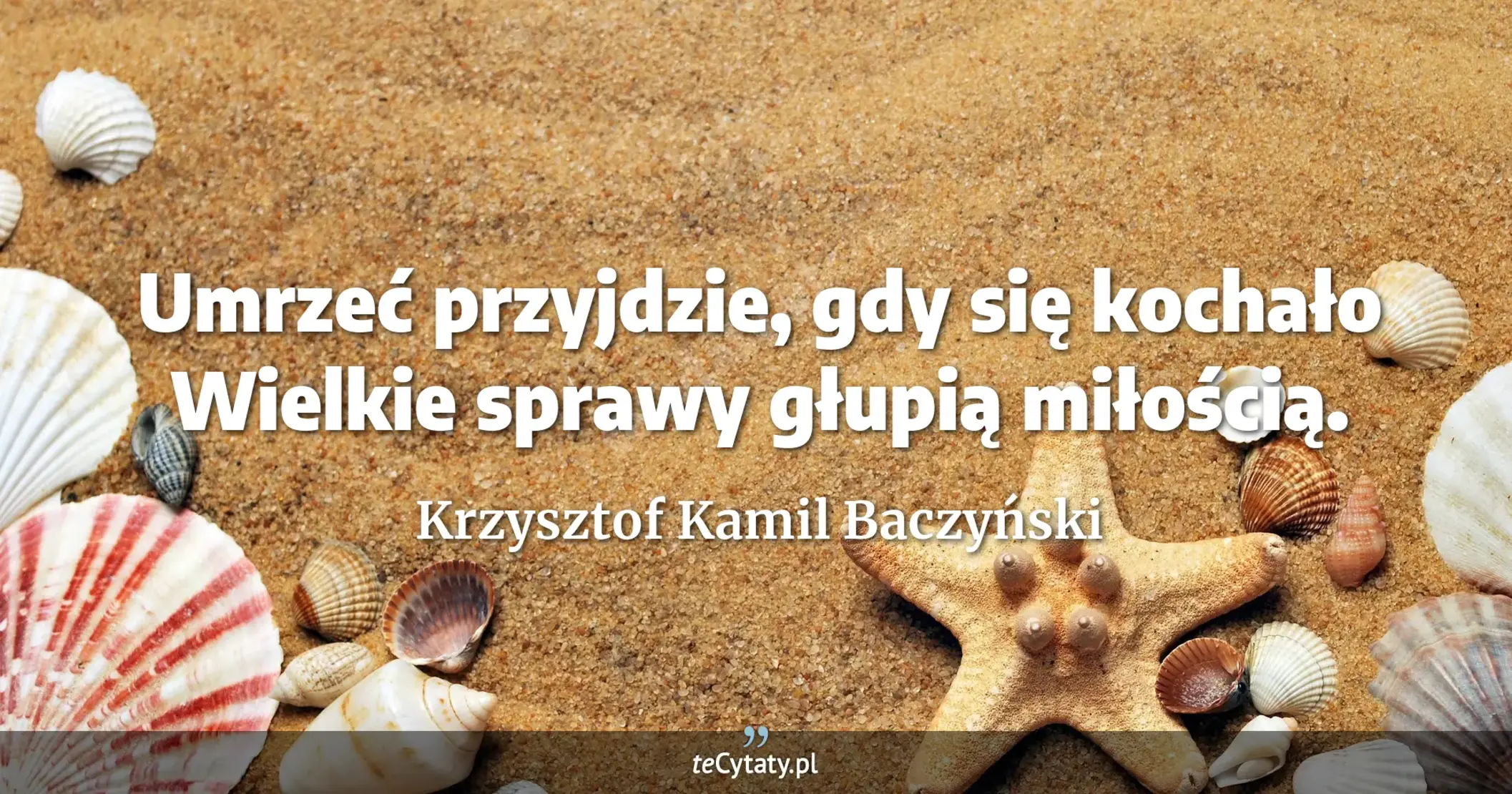 Umrzeć przyjdzie, gdy się kochało <br> Wielkie sprawy głupią miłością. - Krzysztof Kamil Baczyński