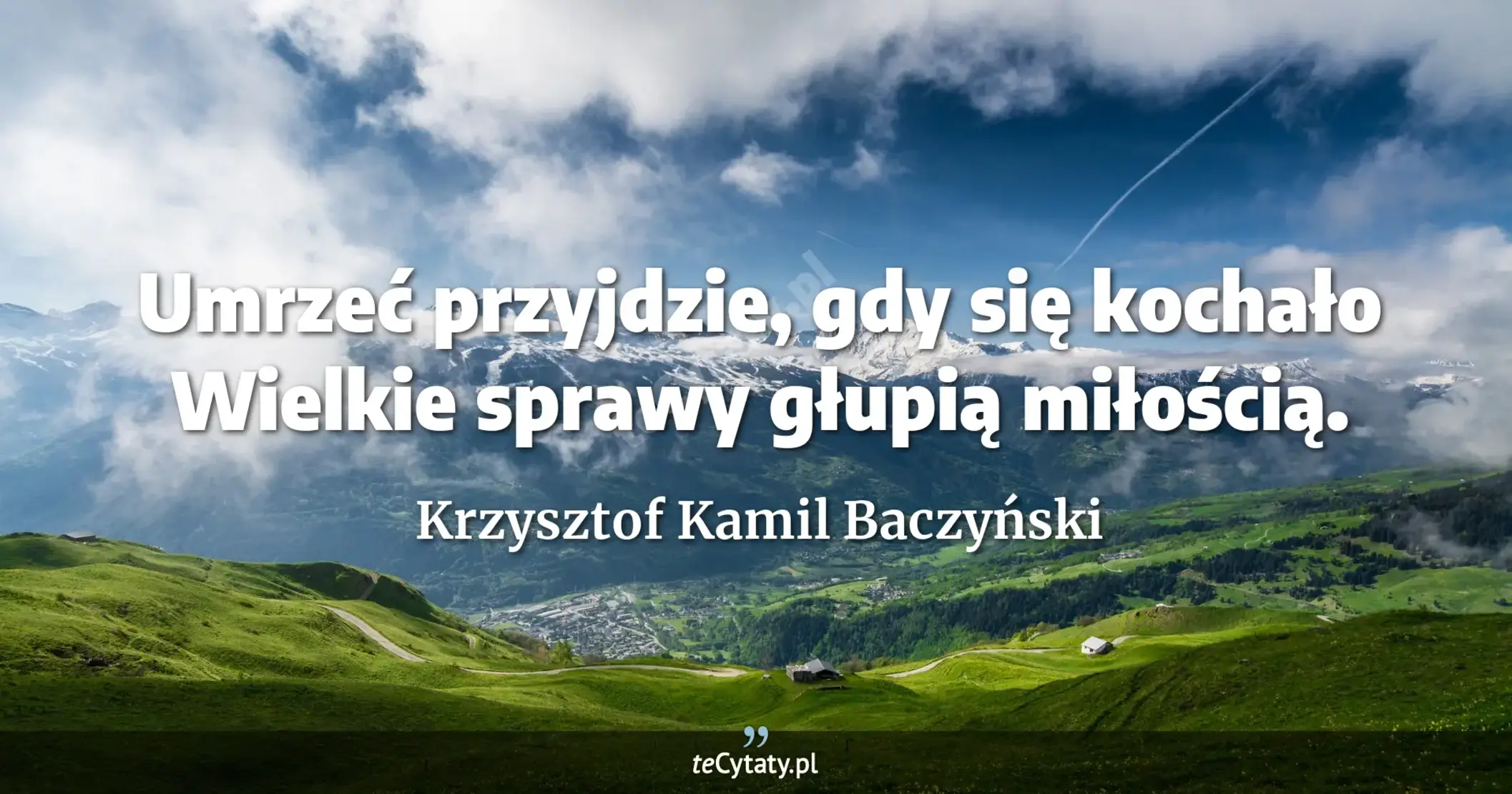Umrzeć przyjdzie, gdy się kochało <br> Wielkie sprawy głupią miłością. - Krzysztof Kamil Baczyński