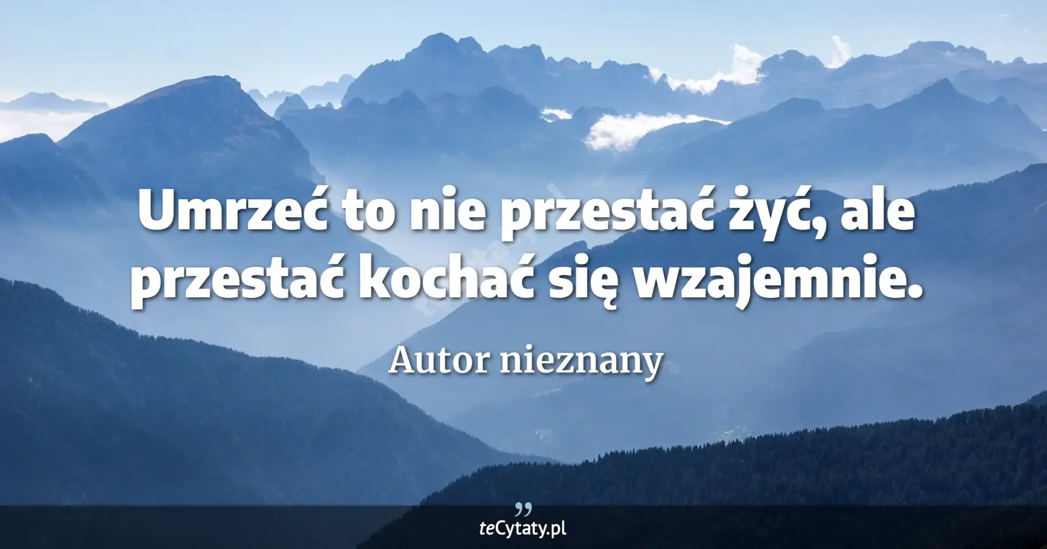 Umrzeć to nie przestać żyć, ale przestać kochać się wzajemnie. - Autor nieznany