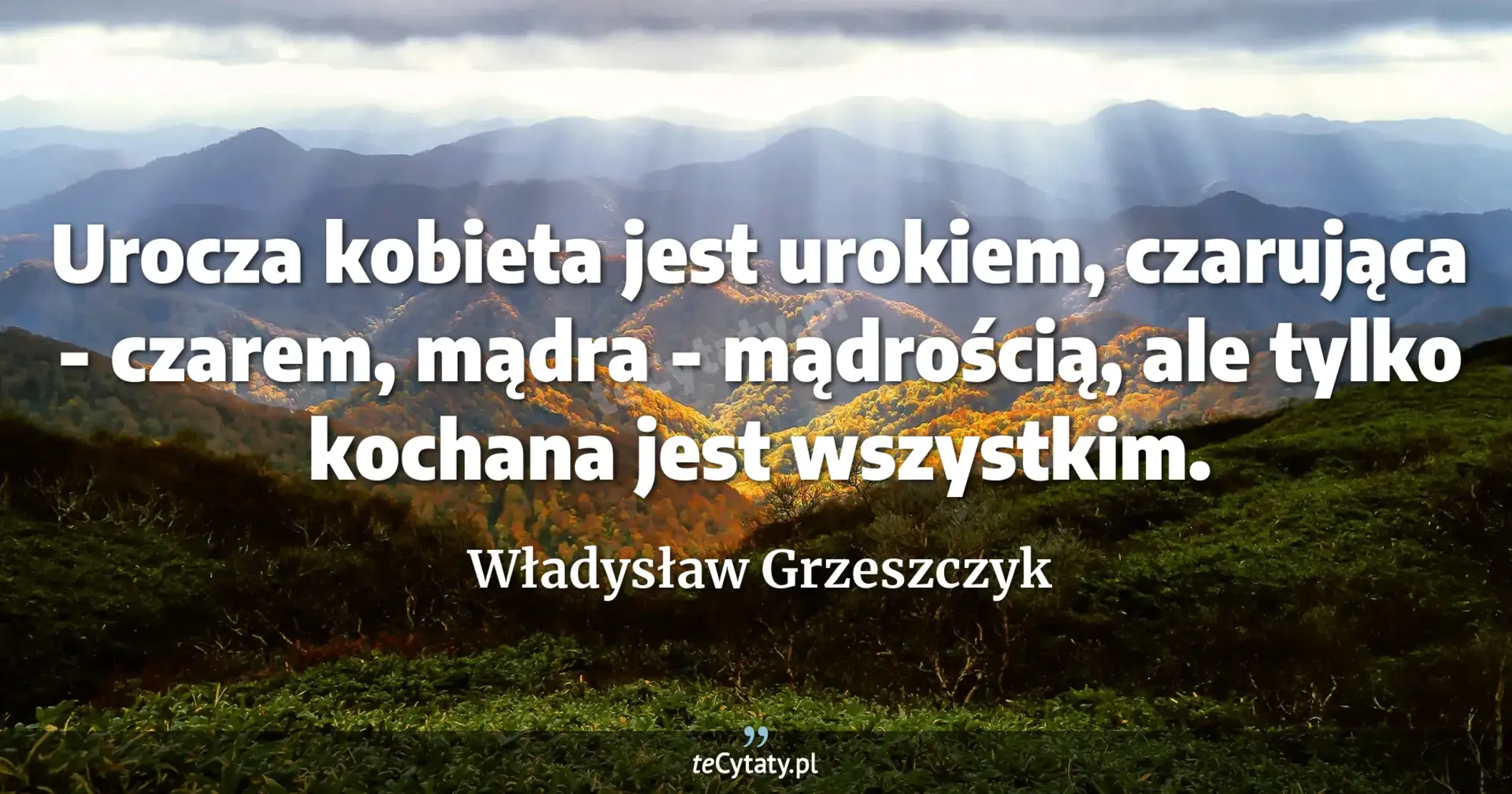 Urocza kobieta jest urokiem, czarująca - czarem, mądra - mądrością, ale tylko kochana jest wszystkim. - Władysław Grzeszczyk