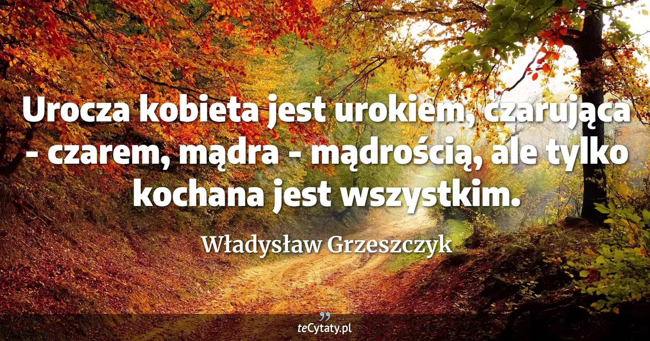Urocza kobieta jest urokiem, czarująca - czarem, mądra - mądrością, ale tylko kochana jest wszystkim. - Władysław Grzeszczyk