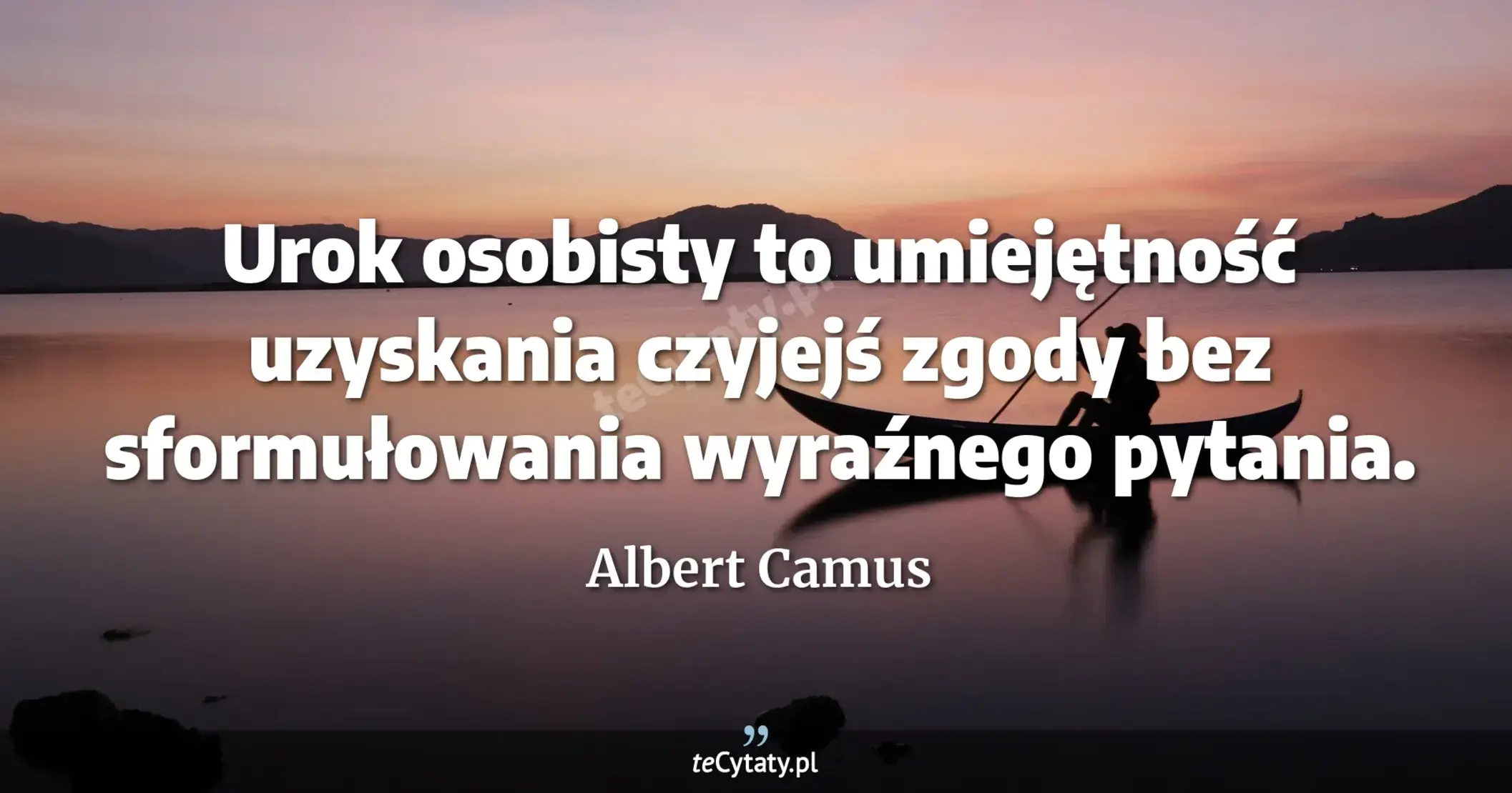 Urok osobisty to umiejętność uzyskania czyjejś zgody bez sformułowania wyraźnego pytania. - Albert Camus
