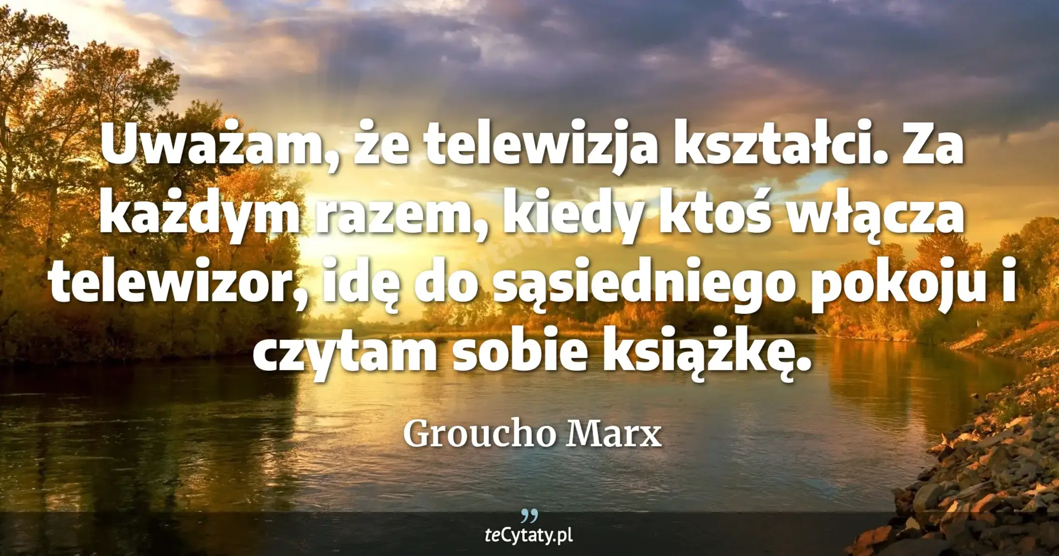Uważam, że telewizja kształci. Za każdym razem, kiedy ktoś włącza telewizor, idę do sąsiedniego pokoju i czytam sobie książkę. - Groucho Marx