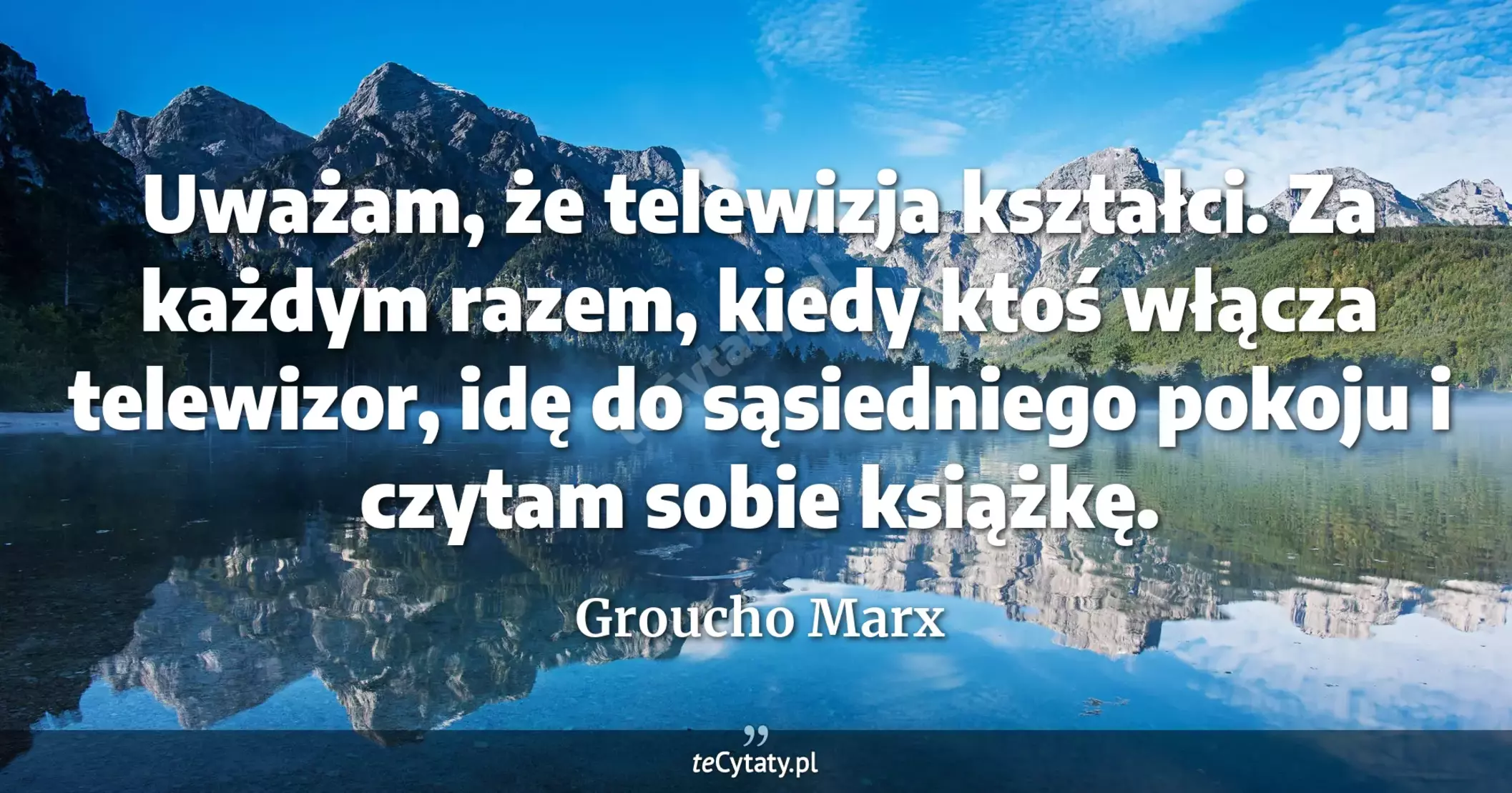 Uważam, że telewizja kształci. Za każdym razem, kiedy ktoś włącza telewizor, idę do sąsiedniego pokoju i czytam sobie książkę. - Groucho Marx