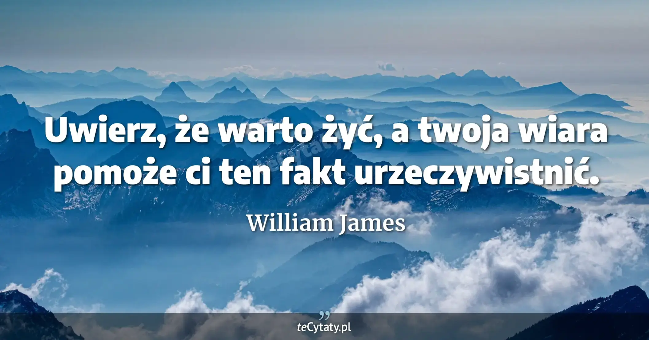 Uwierz, że warto żyć, a twoja wiara pomoże ci ten fakt urzeczywistnić. - William James