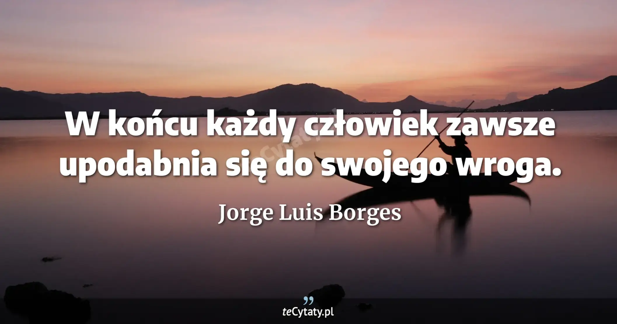 W końcu każdy człowiek zawsze upodabnia się do swojego wroga. - Jorge Luis Borges