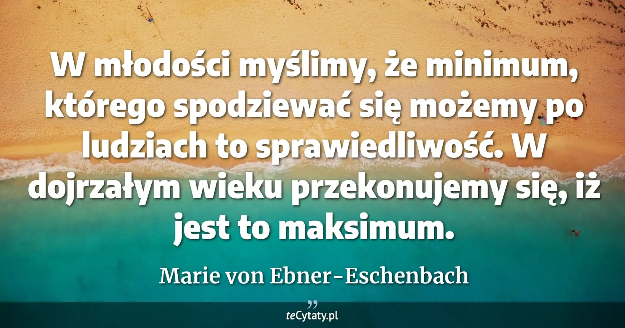 W młodości myślimy, że minimum, którego spodziewać się możemy po ludziach to sprawiedliwość. W dojrzałym wieku przekonujemy się, iż jest to maksimum. - Marie von Ebner-Eschenbach