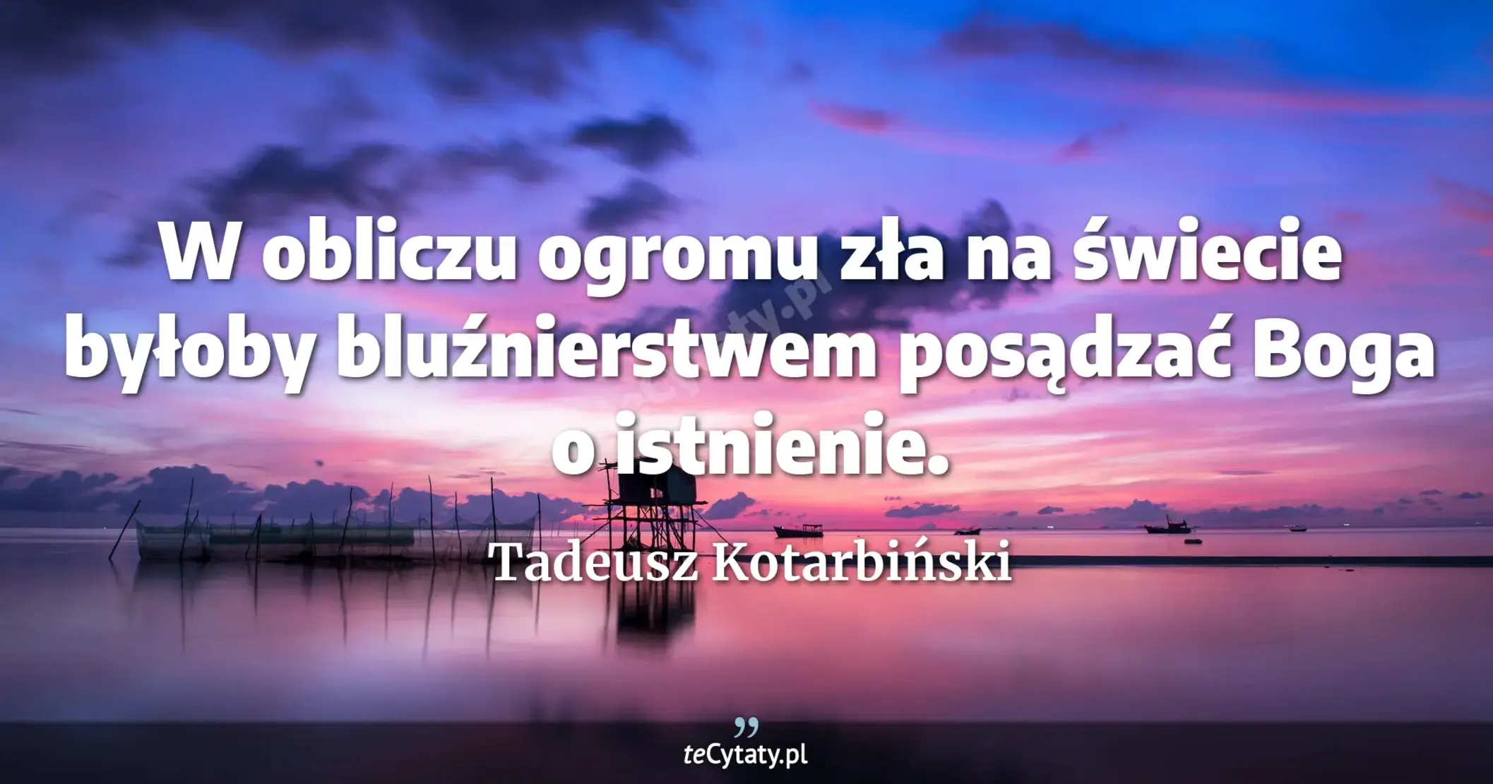 W obliczu ogromu zła na świecie byłoby bluźnierstwem posądzać Boga o istnienie. - Tadeusz Kotarbiński