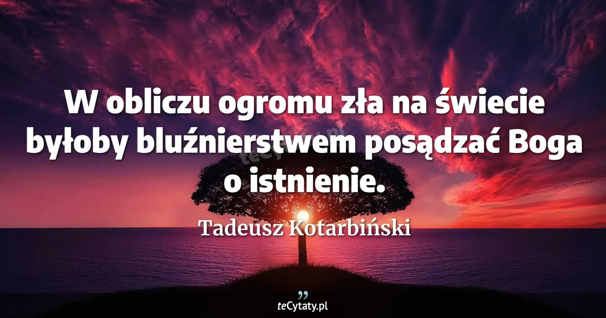W obliczu ogromu zła na świecie byłoby bluźnierstwem posądzać Boga o istnienie. - Tadeusz Kotarbiński
