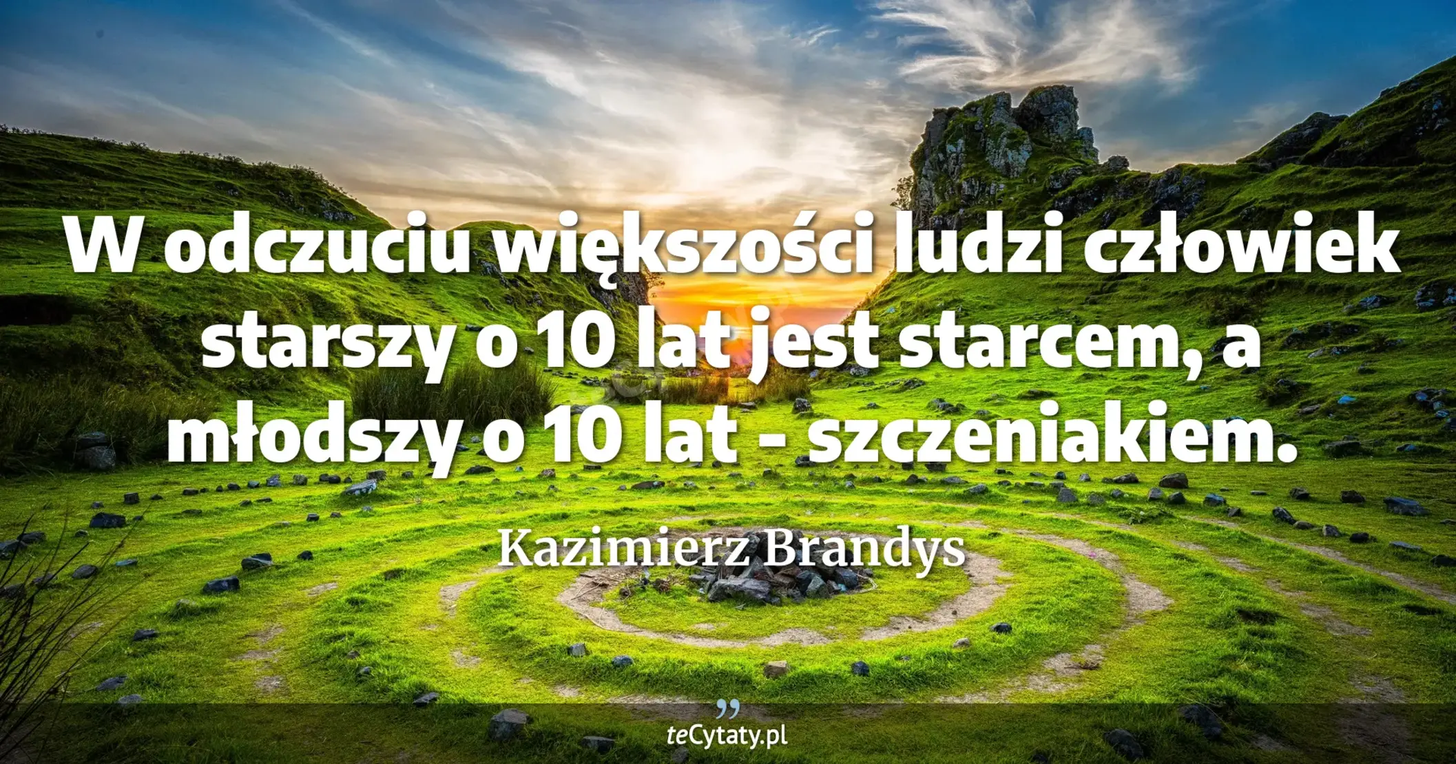 W odczuciu większości ludzi człowiek starszy o 10 lat jest starcem, a młodszy o 10 lat - szczeniakiem. - Kazimierz Brandys