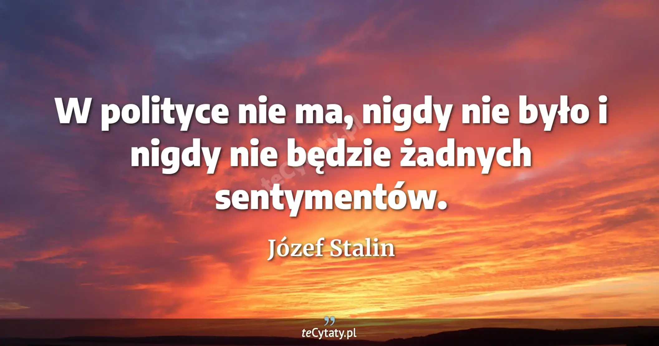 W polityce nie ma, nigdy nie było i nigdy nie będzie żadnych sentymentów. - Józef Stalin
