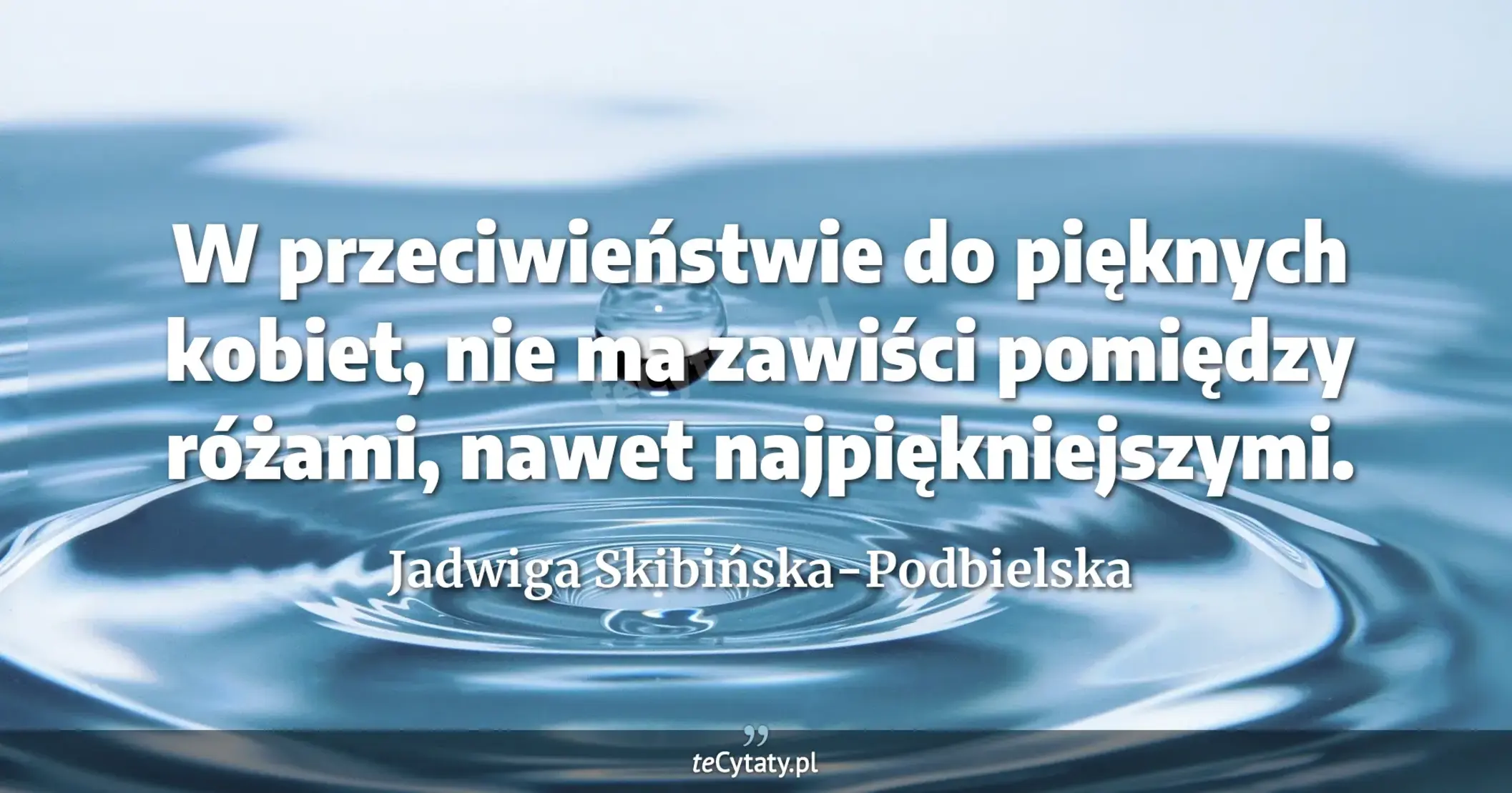 W przeciwieństwie do pięknych kobiet, nie ma zawiści pomiędzy różami, nawet najpiękniejszymi. - Jadwiga Skibińska-Podbielska