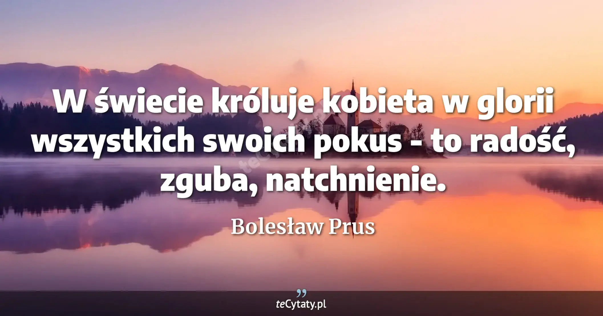 W świecie króluje kobieta w glorii wszystkich swoich pokus - to radość, zguba, natchnienie. - Bolesław Prus