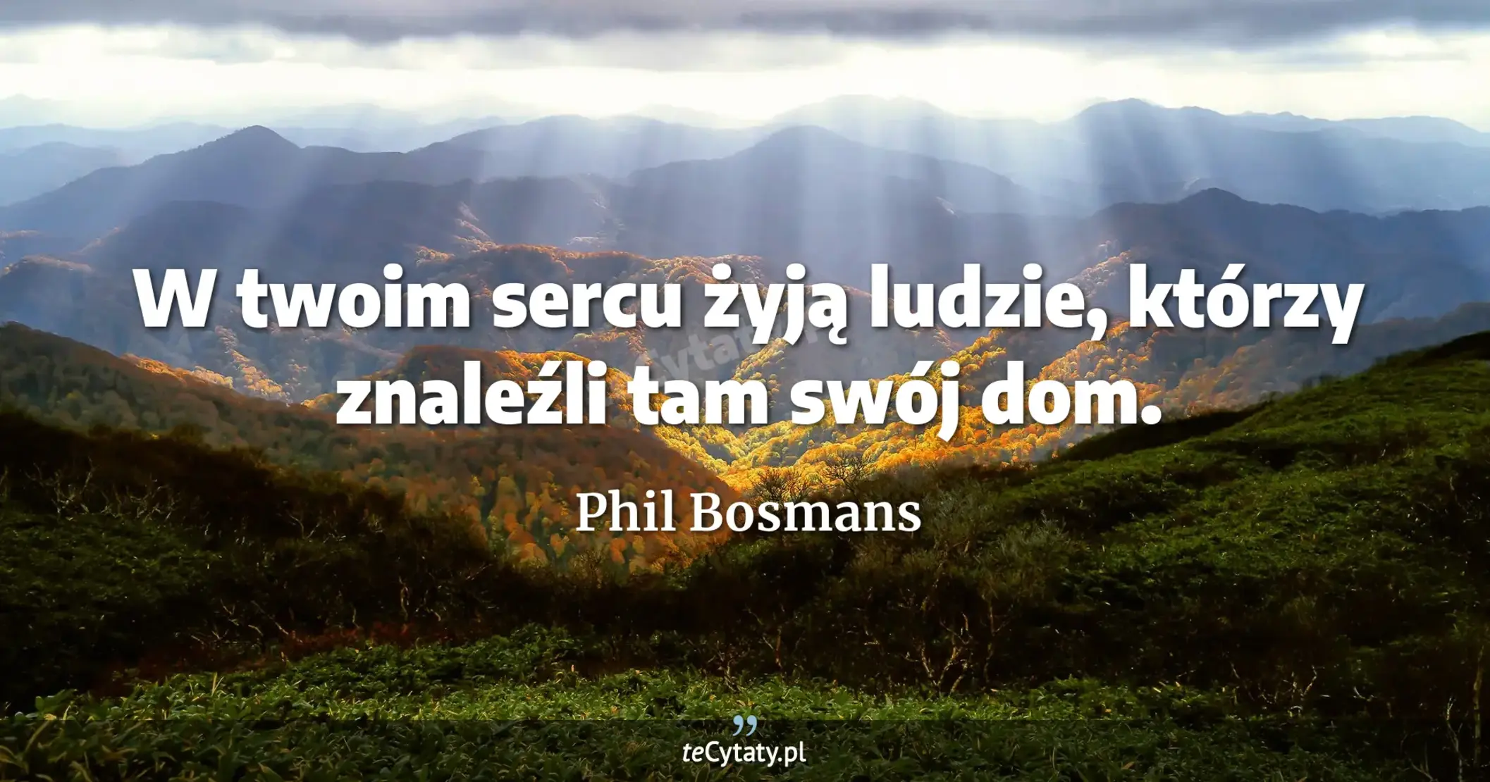 W twoim sercu żyją ludzie, którzy znaleźli tam swój dom. - Phil Bosmans