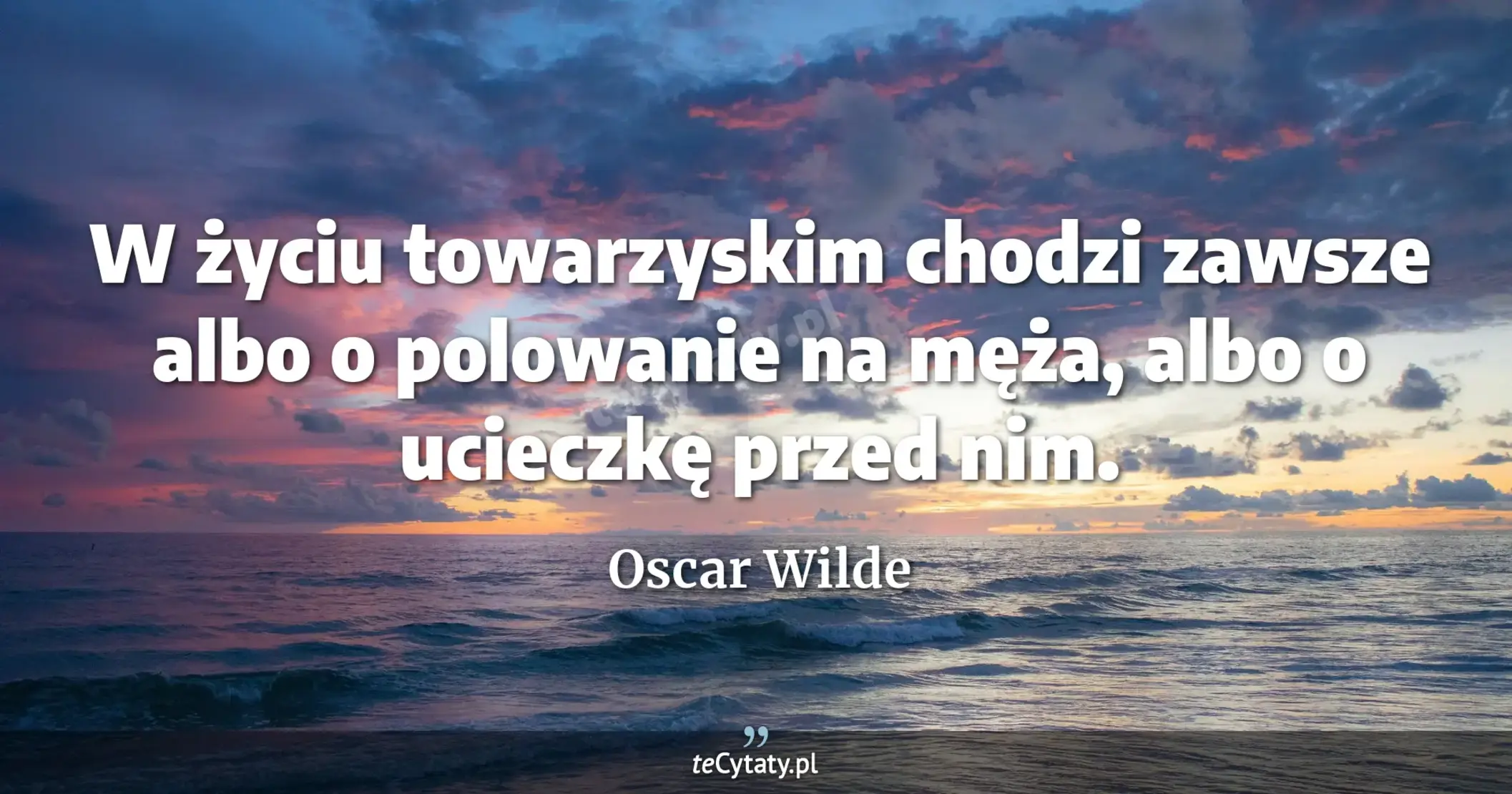 W życiu towarzyskim chodzi zawsze albo o polowanie na męża, albo o ucieczkę przed nim. - Oscar Wilde