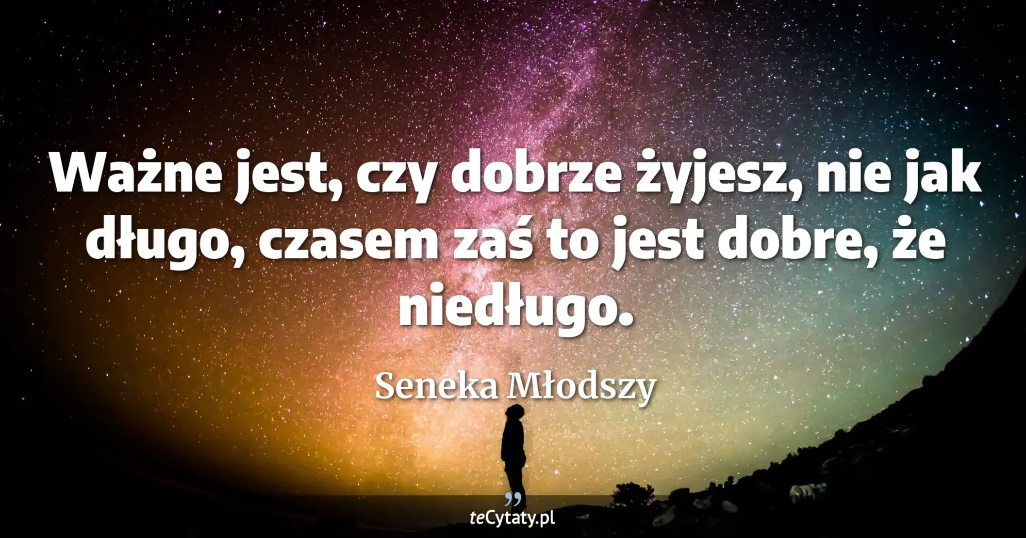 Ważne jest, czy dobrze żyjesz, nie jak długo, czasem zaś to jest dobre, że niedługo. - Seneka Młodszy