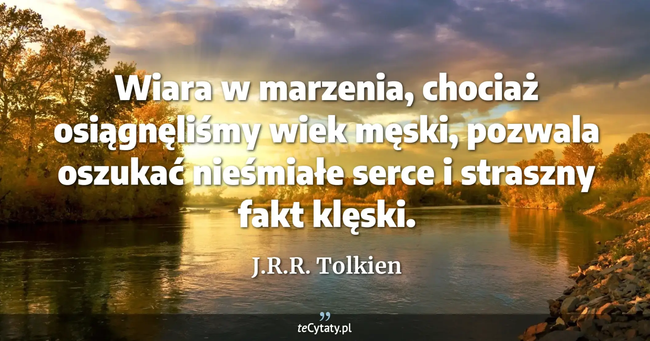 Wiara w marzenia, chociaż osiągnęliśmy wiek męski, pozwala oszukać nieśmiałe serce i straszny fakt klęski. - J.R.R. Tolkien