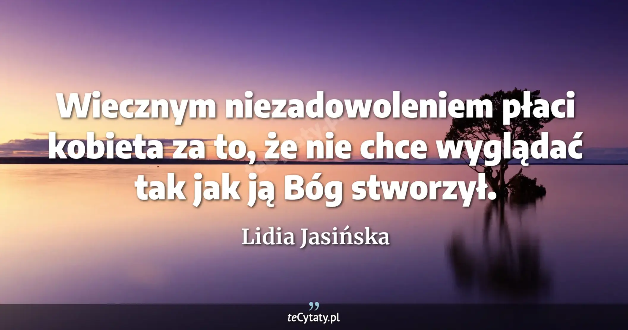 Wiecznym niezadowoleniem płaci kobieta za to, że nie chce wyglądać tak jak ją Bóg stworzył. - Lidia Jasińska