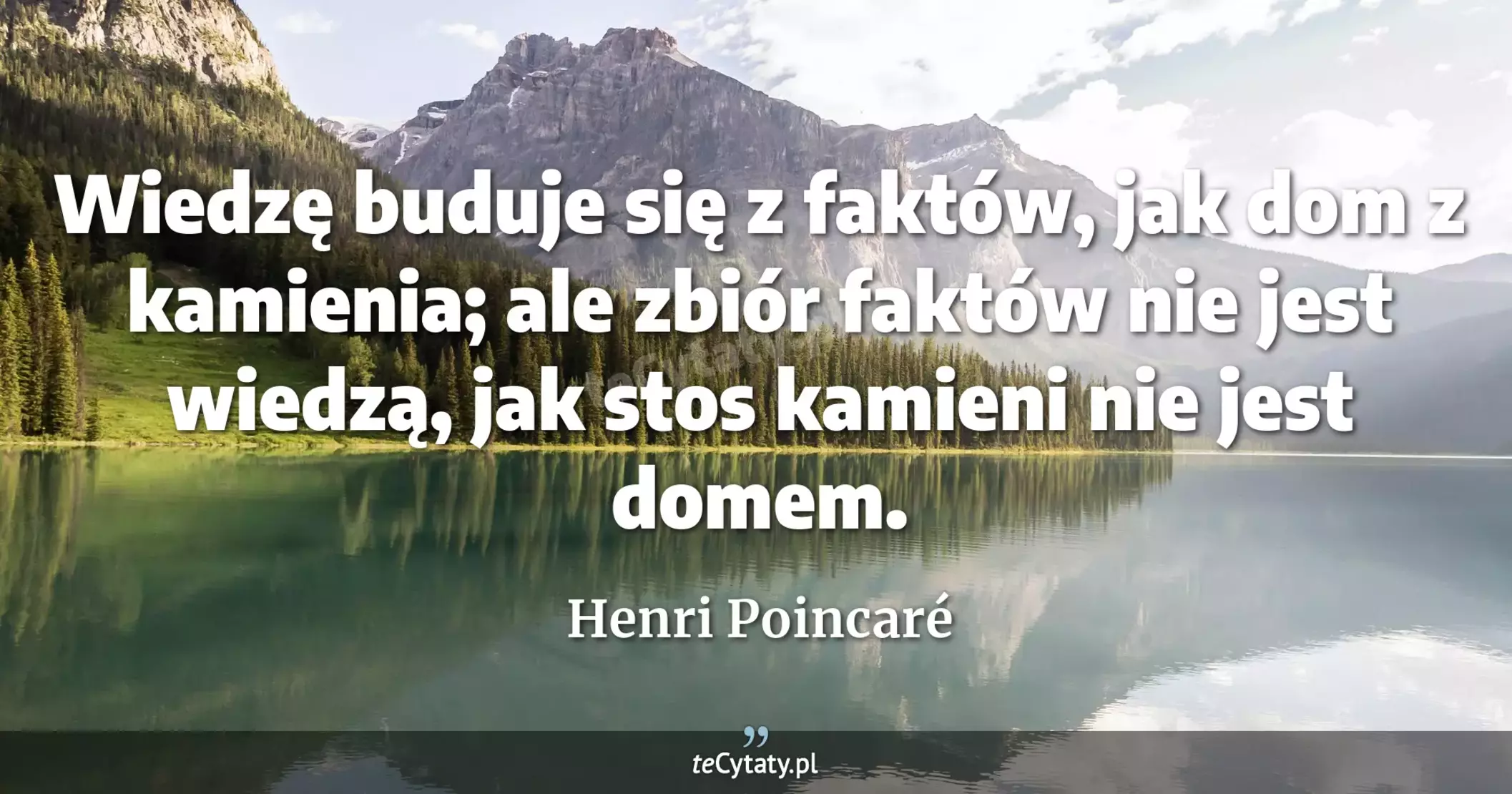 Wiedzę buduje się z faktów, jak dom z kamienia; ale zbiór faktów nie jest wiedzą, jak stos kamieni nie jest domem. - Henri Poincaré