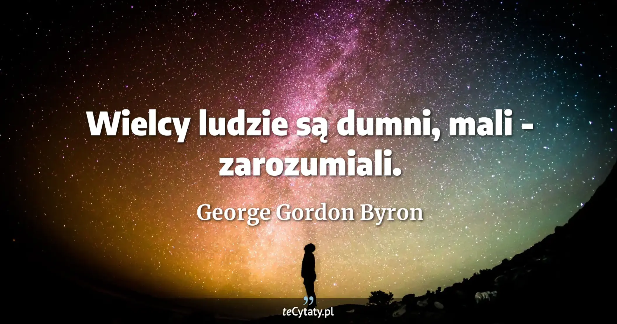 Wielcy ludzie są dumni, mali - zarozumiali. - George Gordon Byron