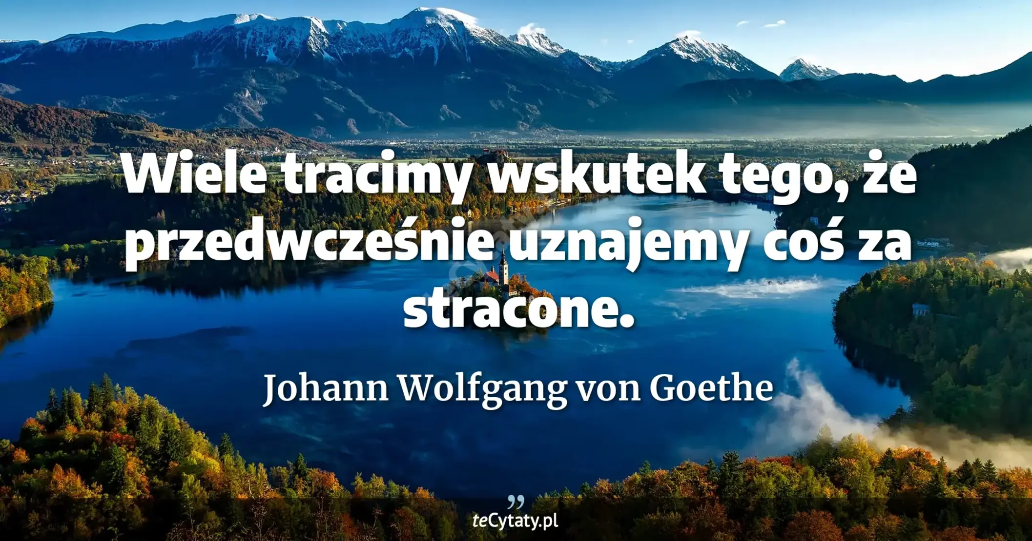 Wiele tracimy wskutek tego, że przedwcześnie uznajemy coś za stracone. - Johann Wolfgang von Goethe