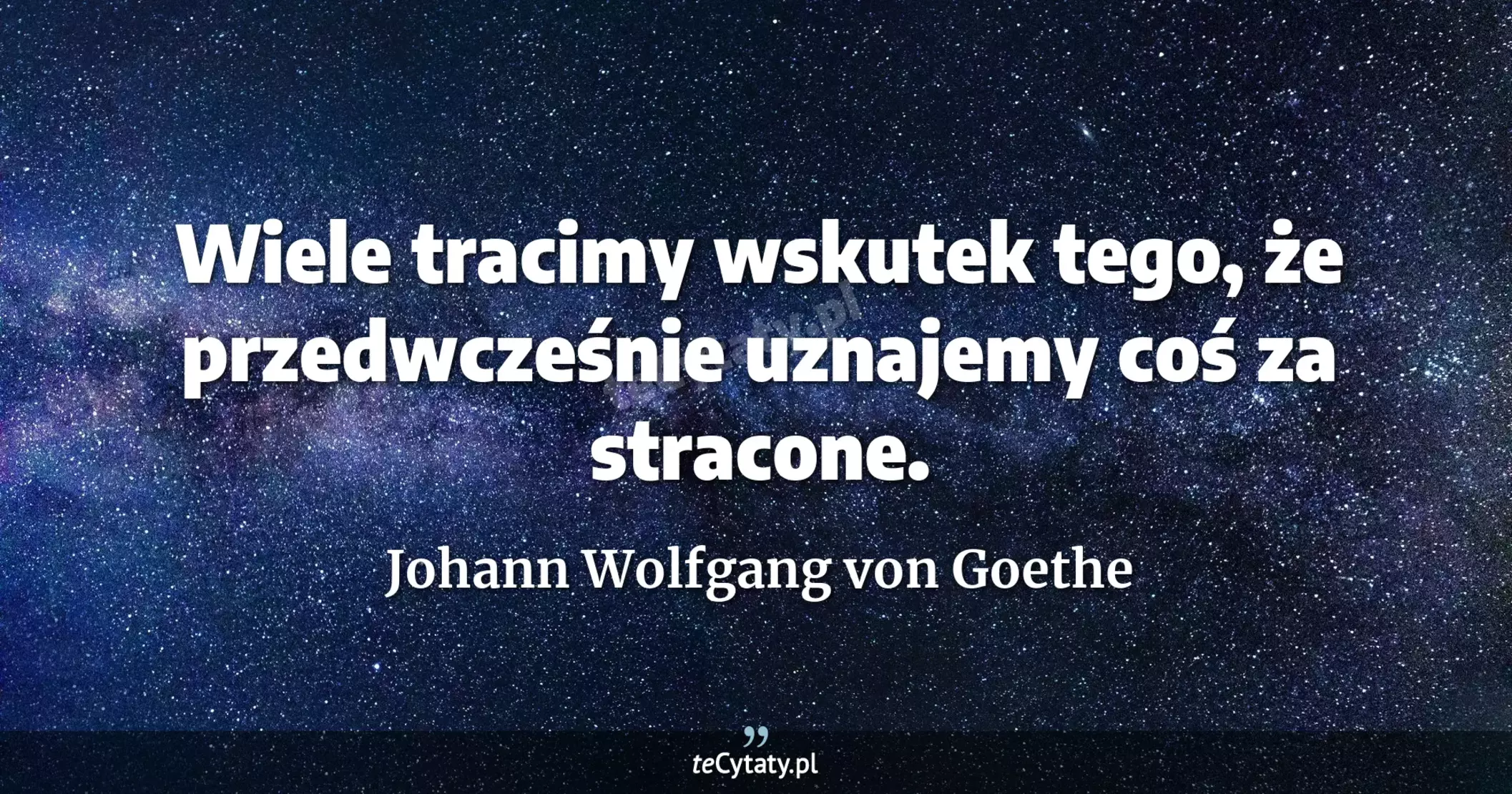 Wiele tracimy wskutek tego, że przedwcześnie uznajemy coś za stracone. - Johann Wolfgang von Goethe
