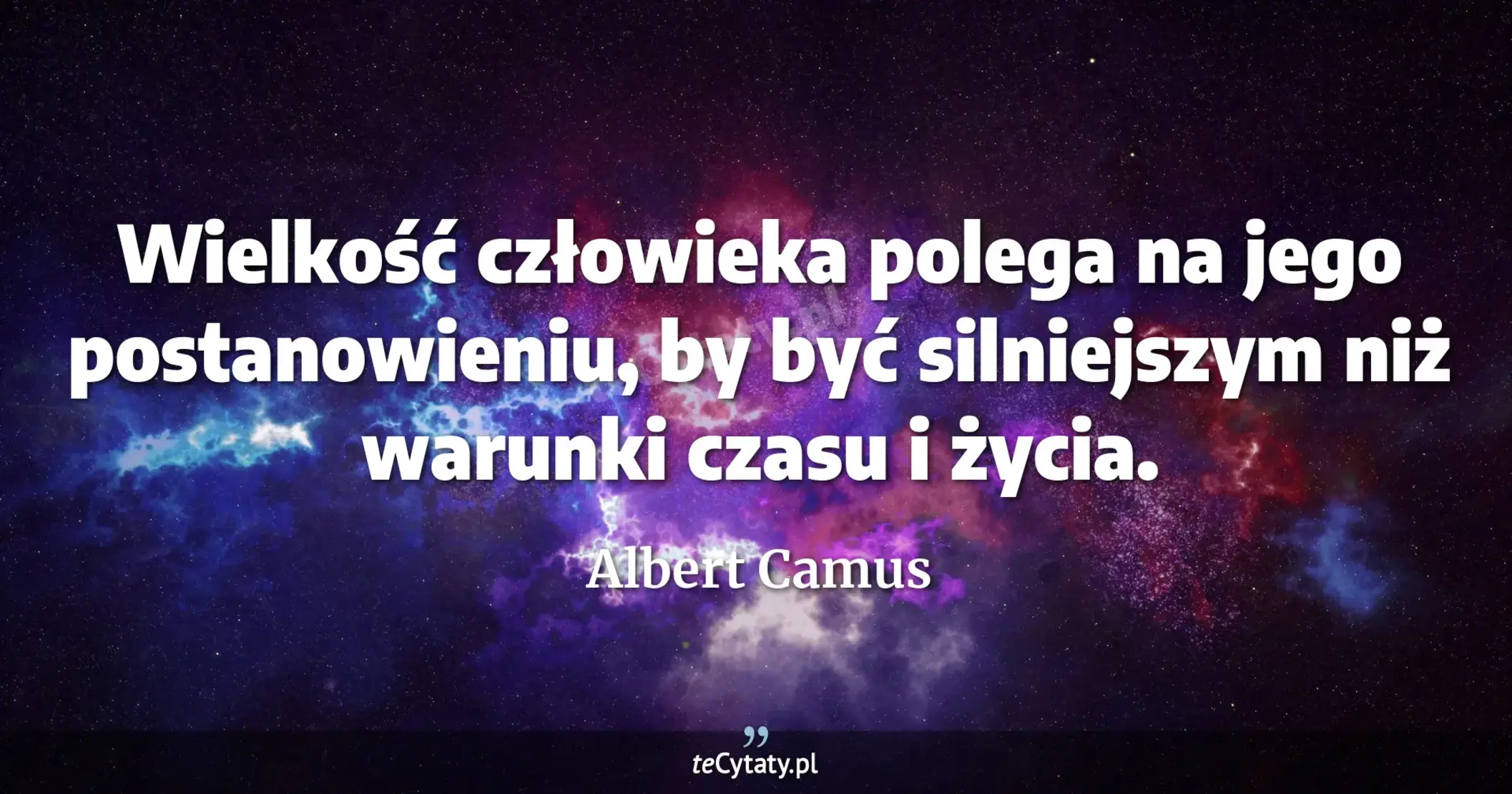 Wielkość człowieka polega na jego postanowieniu, by być silniejszym niż warunki czasu i życia. - Albert Camus