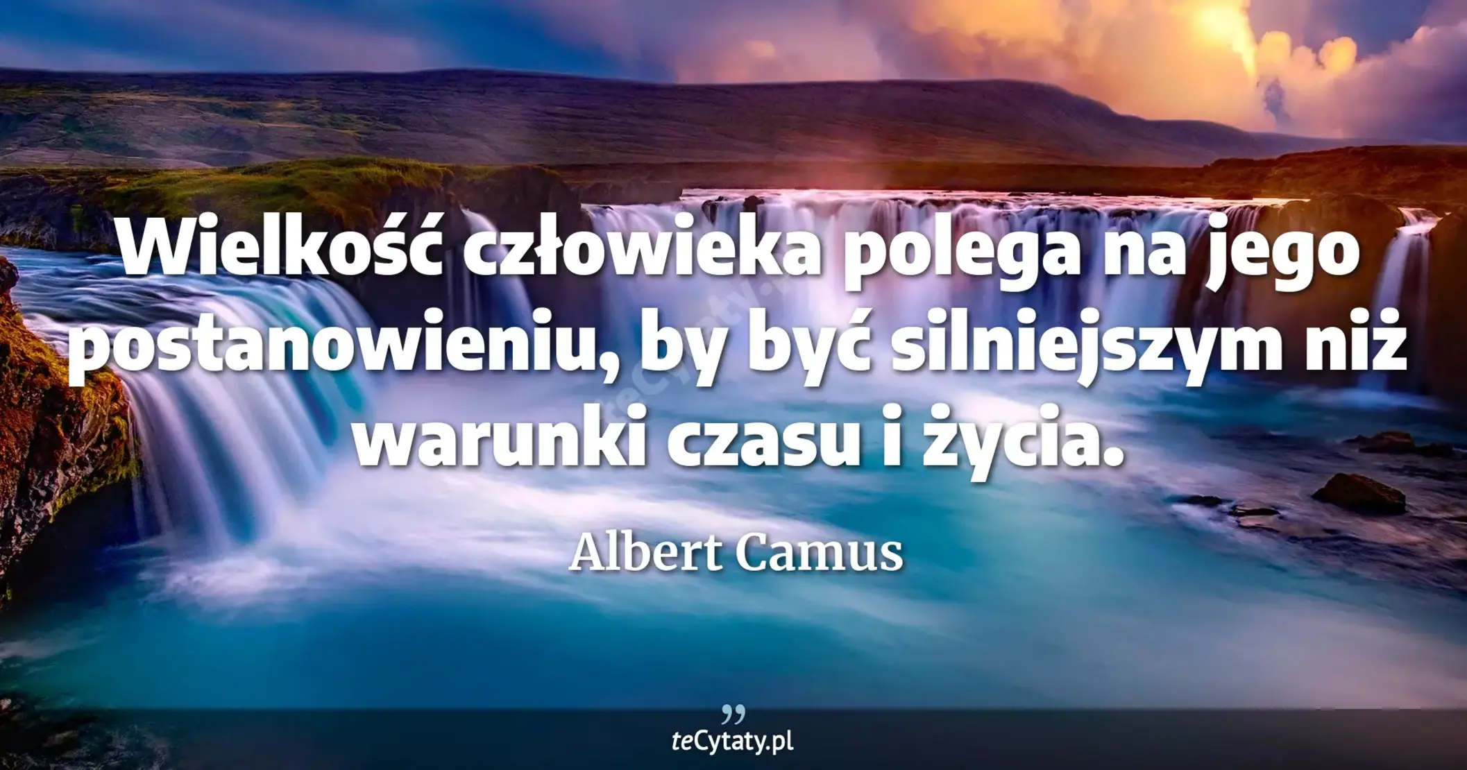 Wielkość człowieka polega na jego postanowieniu, by być silniejszym niż warunki czasu i życia. - Albert Camus