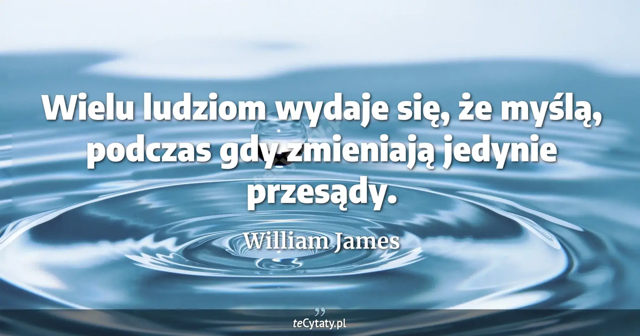 Wielu ludziom wydaje się, że myślą, podczas gdy zmieniają jedynie przesądy. - William James