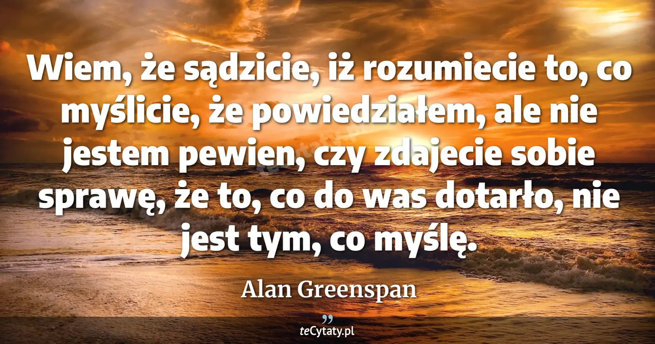 Wiem, że sądzicie, iż rozumiecie to, co myślicie, że powiedziałem, ale nie jestem pewien, czy zdajecie sobie sprawę, że to, co do was dotarło, nie jest tym, co myślę. - Alan Greenspan