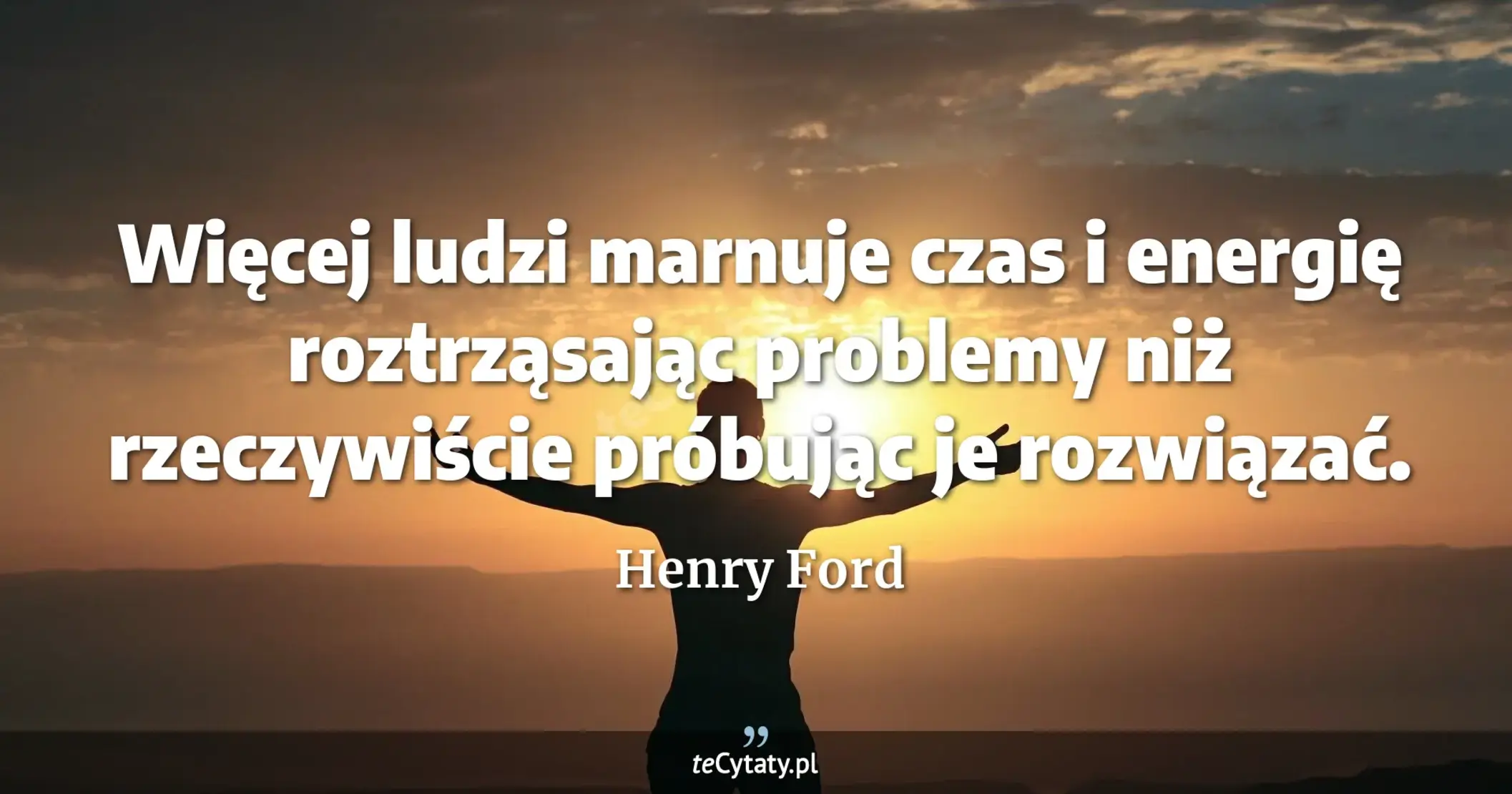 Więcej ludzi marnuje czas i energię roztrząsając problemy niż rzeczywiście próbując je rozwiązać. - Henry Ford