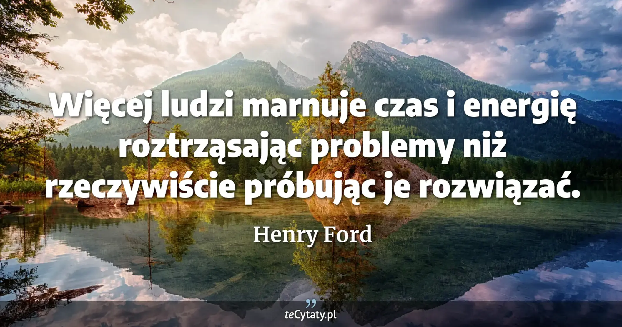 Więcej ludzi marnuje czas i energię roztrząsając problemy niż rzeczywiście próbując je rozwiązać. - Henry Ford