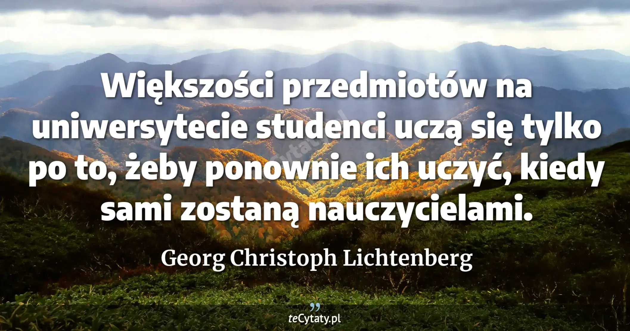 Większości przedmiotów na uniwersytecie studenci uczą się tylko po to, żeby ponownie ich uczyć, kiedy sami zostaną nauczycielami. - Georg Christoph Lichtenberg