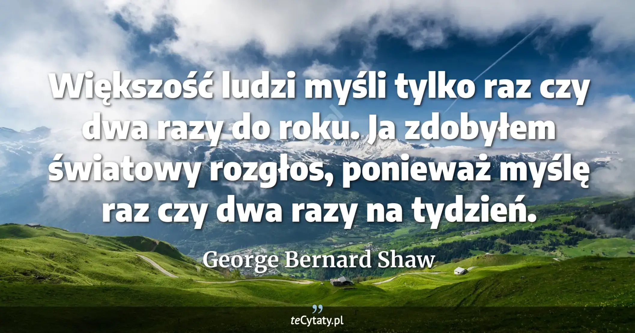 Większość ludzi myśli tylko raz czy dwa razy do roku. Ja zdobyłem światowy rozgłos, ponieważ myślę raz czy dwa razy na tydzień. - George Bernard Shaw