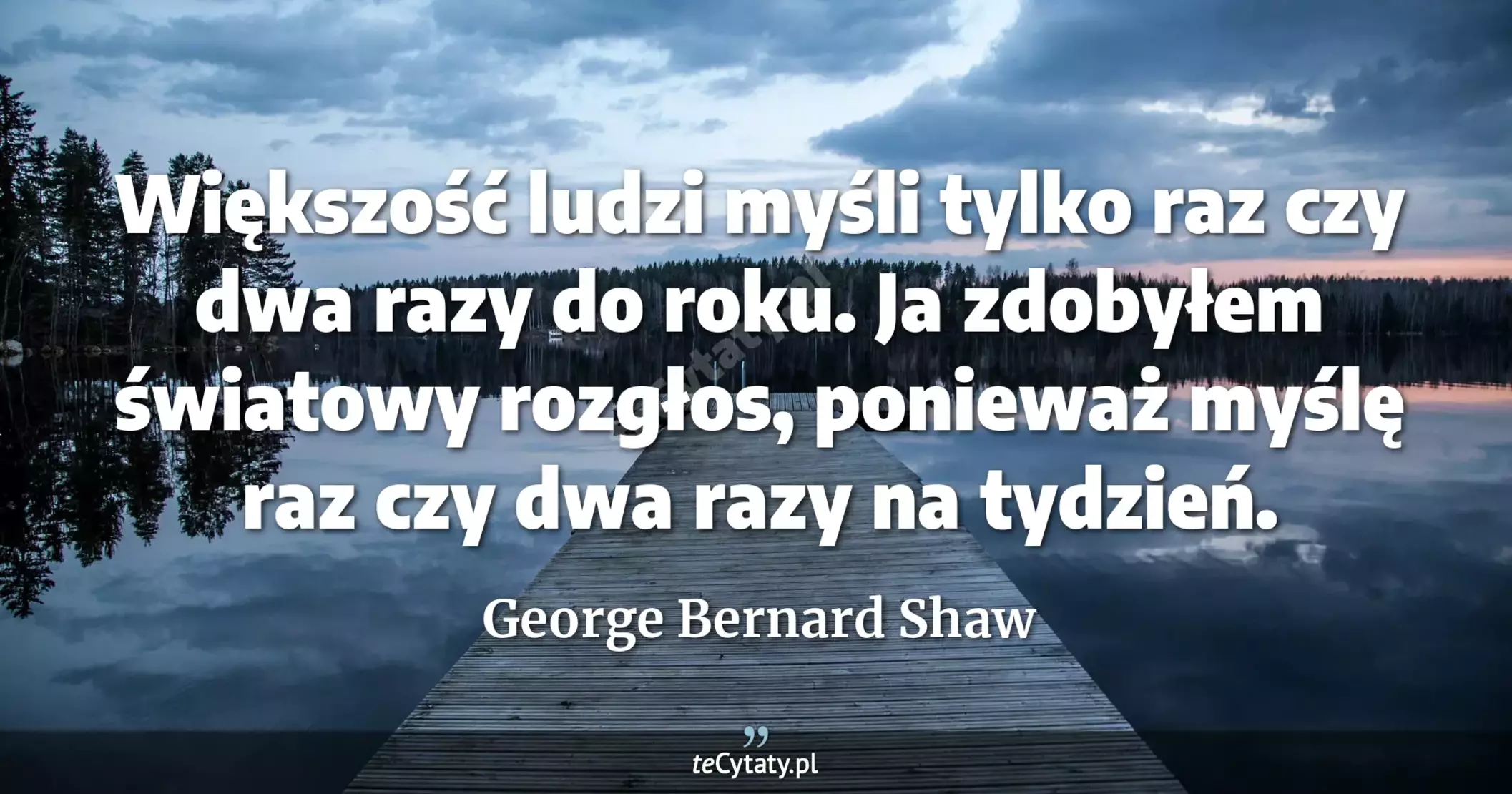 Większość ludzi myśli tylko raz czy dwa razy do roku. Ja zdobyłem światowy rozgłos, ponieważ myślę raz czy dwa razy na tydzień. - George Bernard Shaw