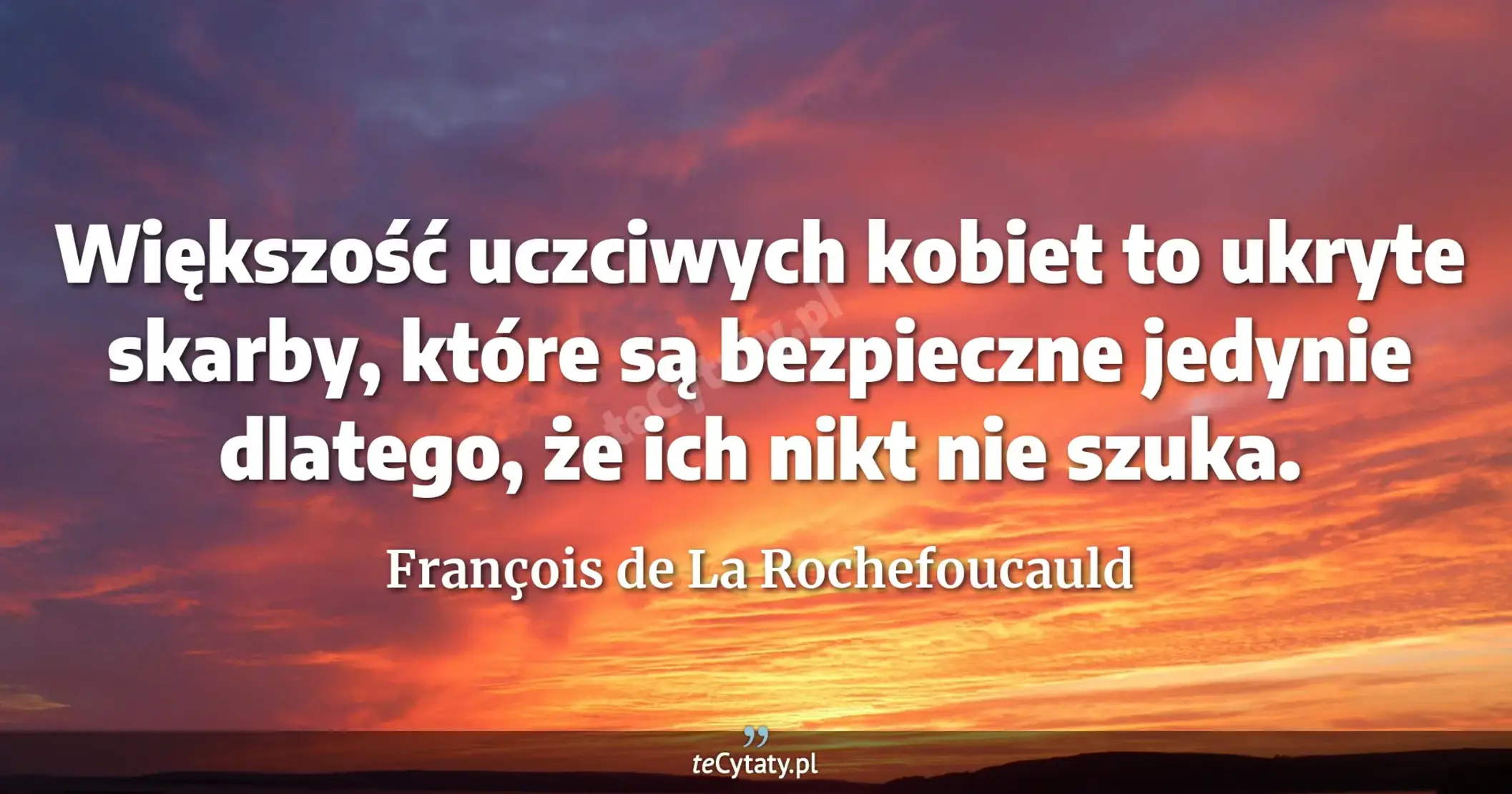 Większość uczciwych kobiet to ukryte skarby, które są bezpieczne jedynie dlatego, że ich nikt nie szuka. - François de La Rochefoucauld