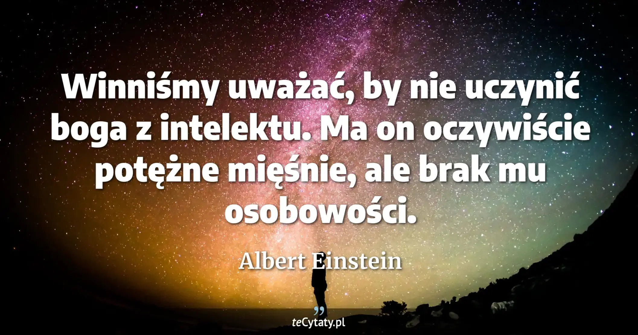 Winniśmy uważać, by nie uczynić boga z intelektu. Ma on oczywiście potężne mięśnie, ale brak mu osobowości. - Albert Einstein
