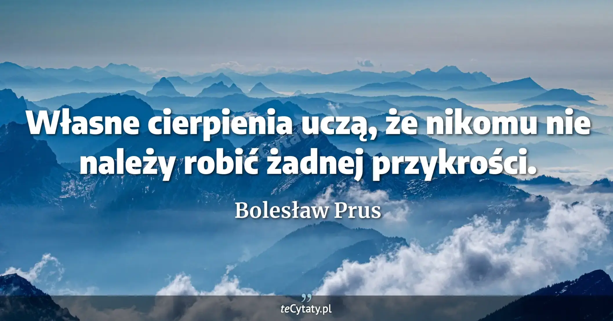 Własne cierpienia uczą, że nikomu nie należy robić żadnej przykrości. - Bolesław Prus