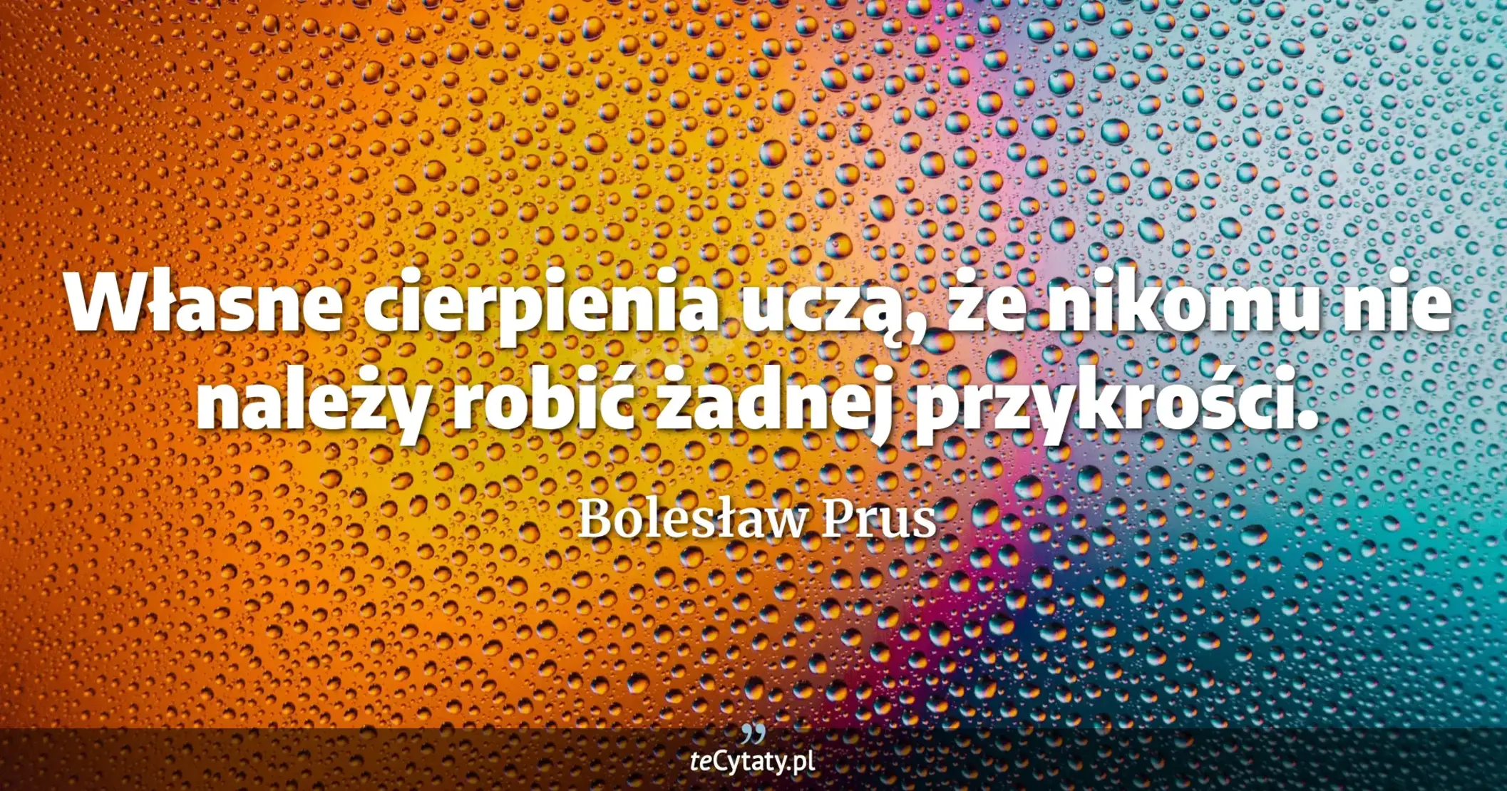 Własne cierpienia uczą, że nikomu nie należy robić żadnej przykrości. - Bolesław Prus
