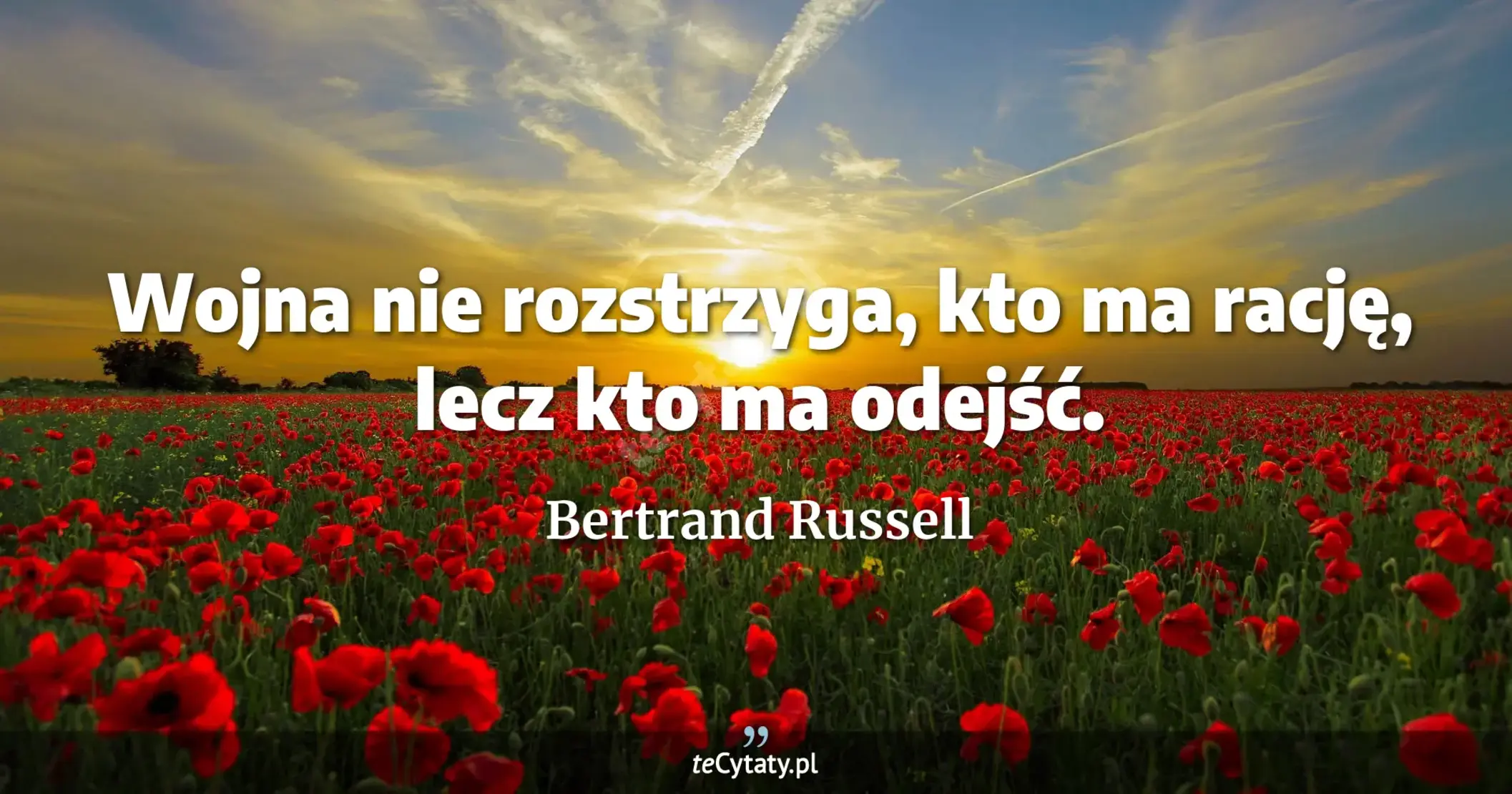 Wojna nie rozstrzyga, kto ma rację, lecz kto ma odejść. - Bertrand Russell