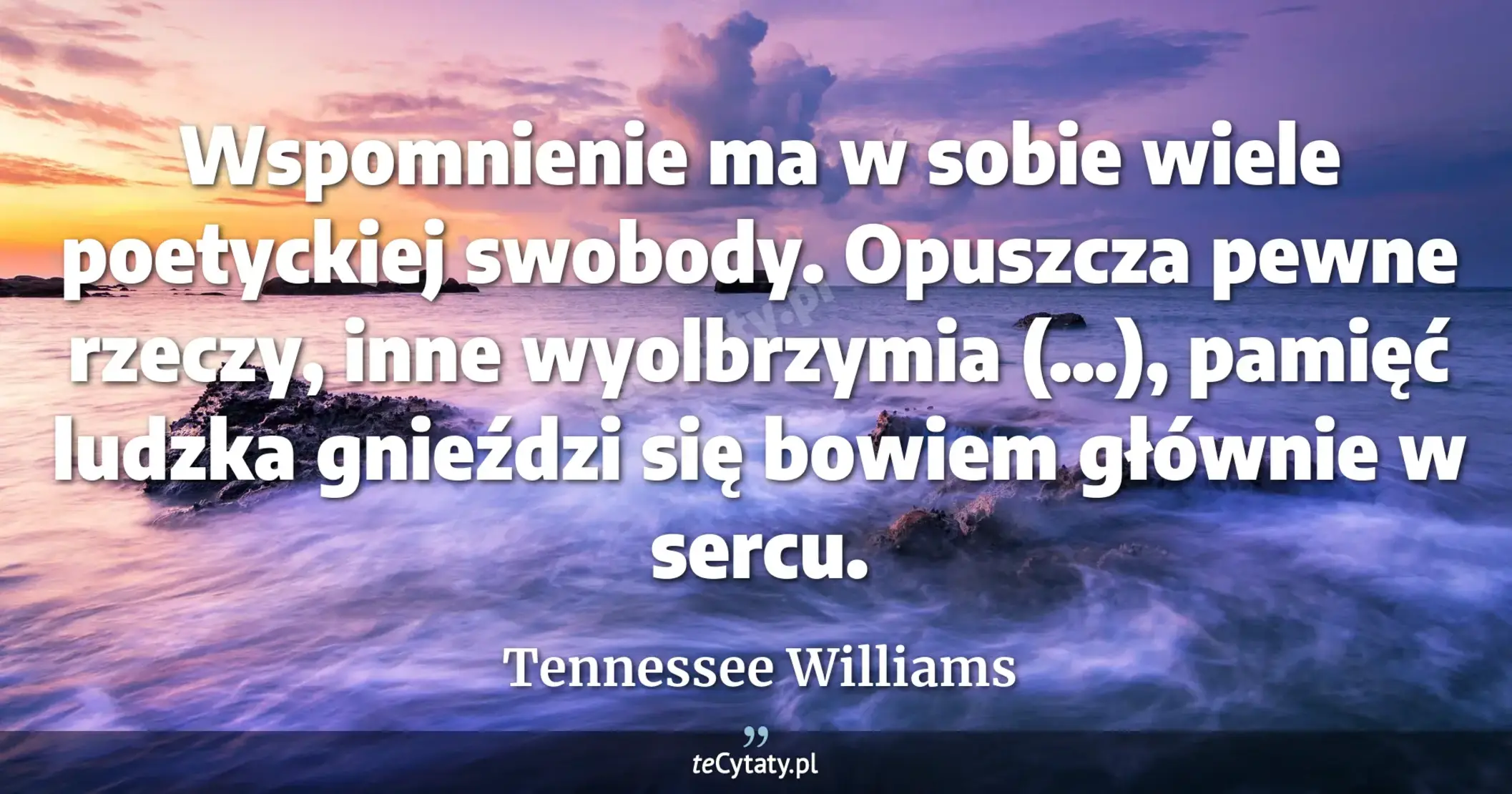 Wspomnienie ma w sobie wiele poetyckiej swobody. Opuszcza pewne rzeczy, inne wyolbrzymia (...), pamięć ludzka gnieździ się bowiem głównie w sercu. - Tennessee Williams