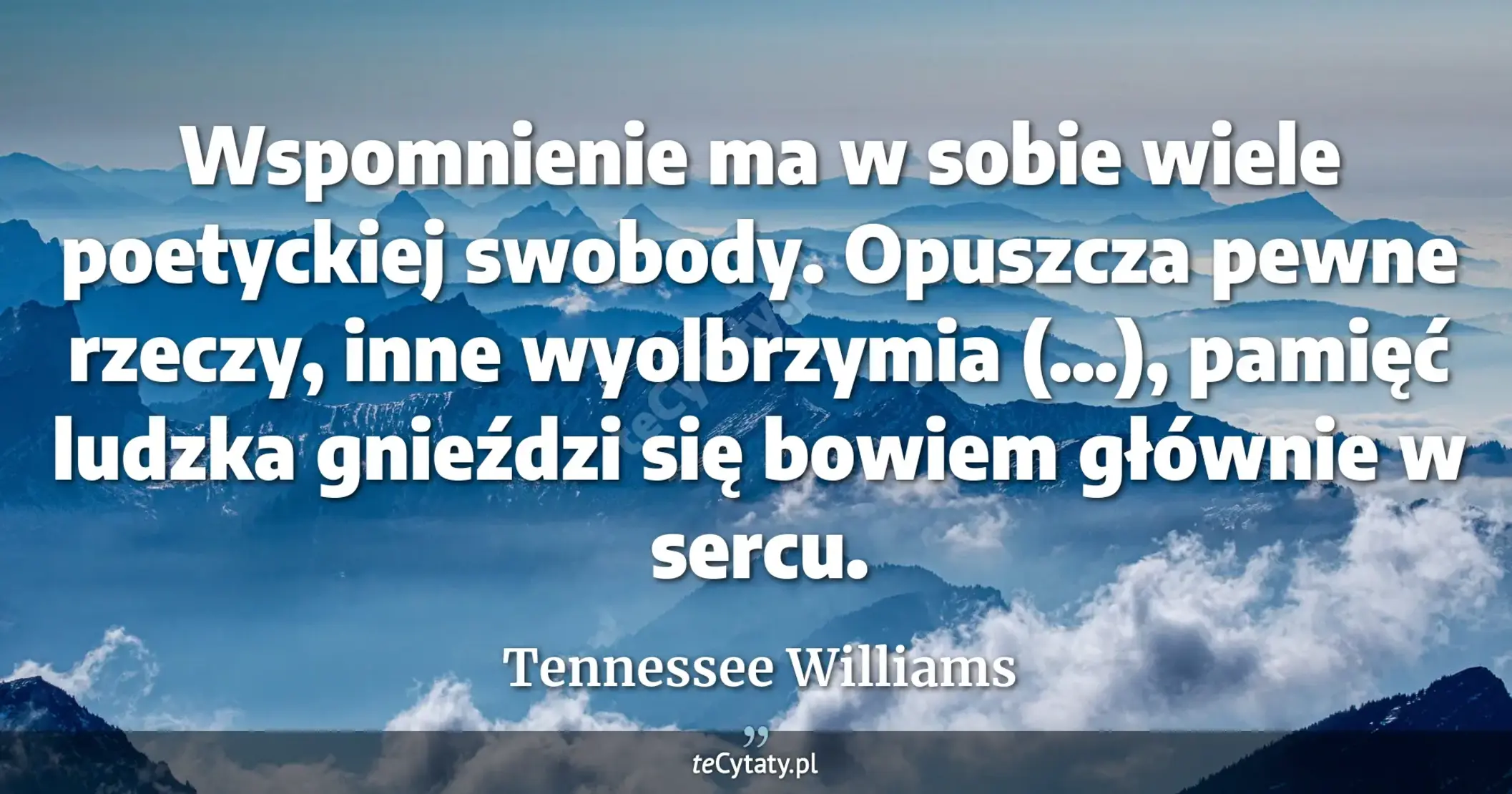 Wspomnienie ma w sobie wiele poetyckiej swobody. Opuszcza pewne rzeczy, inne wyolbrzymia (...), pamięć ludzka gnieździ się bowiem głównie w sercu. - Tennessee Williams