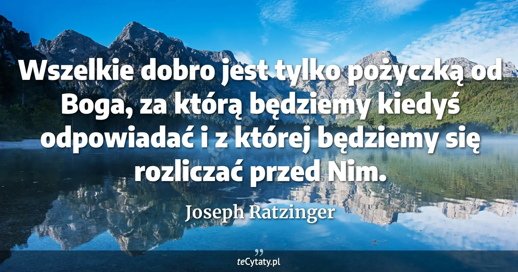 Wszelkie dobro jest tylko pożyczką od Boga, za którą będziemy kiedyś odpowiadać i z której będziemy się rozliczać przed Nim. - Joseph Ratzinger