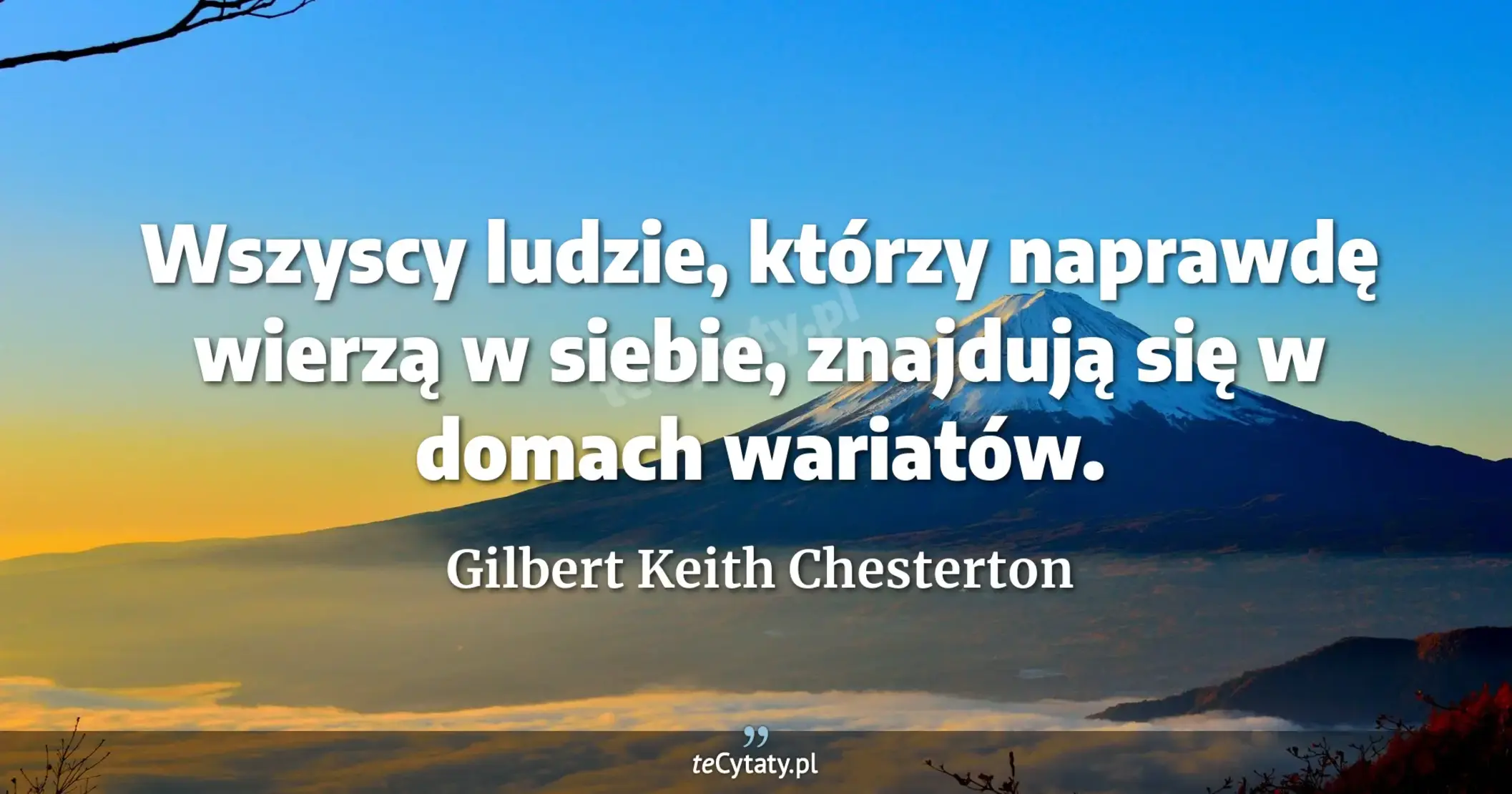 Wszyscy ludzie, którzy naprawdę wierzą w siebie, znajdują się w domach wariatów. - Gilbert Keith Chesterton