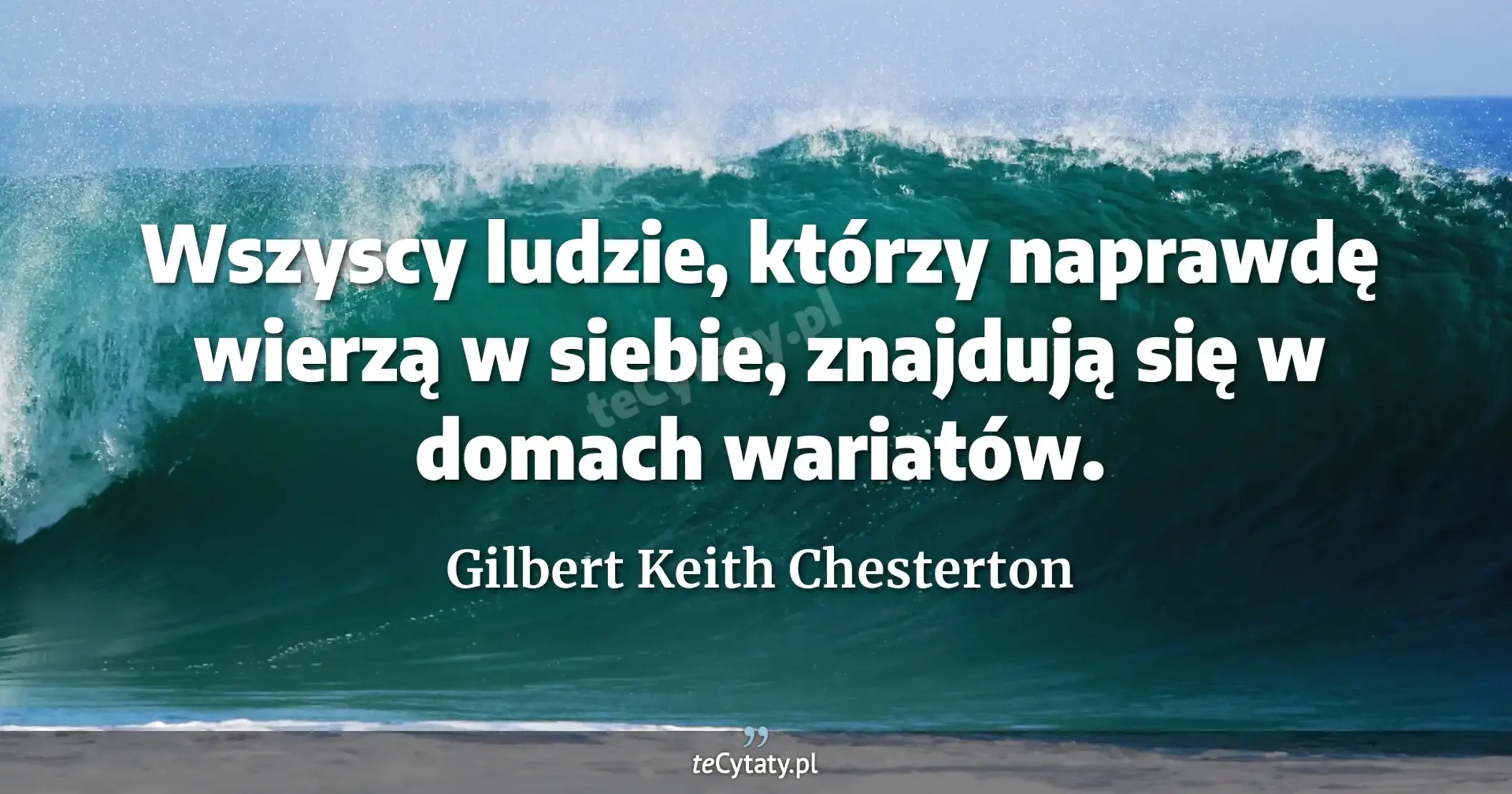 Wszyscy ludzie, którzy naprawdę wierzą w siebie, znajdują się w domach wariatów. - Gilbert Keith Chesterton