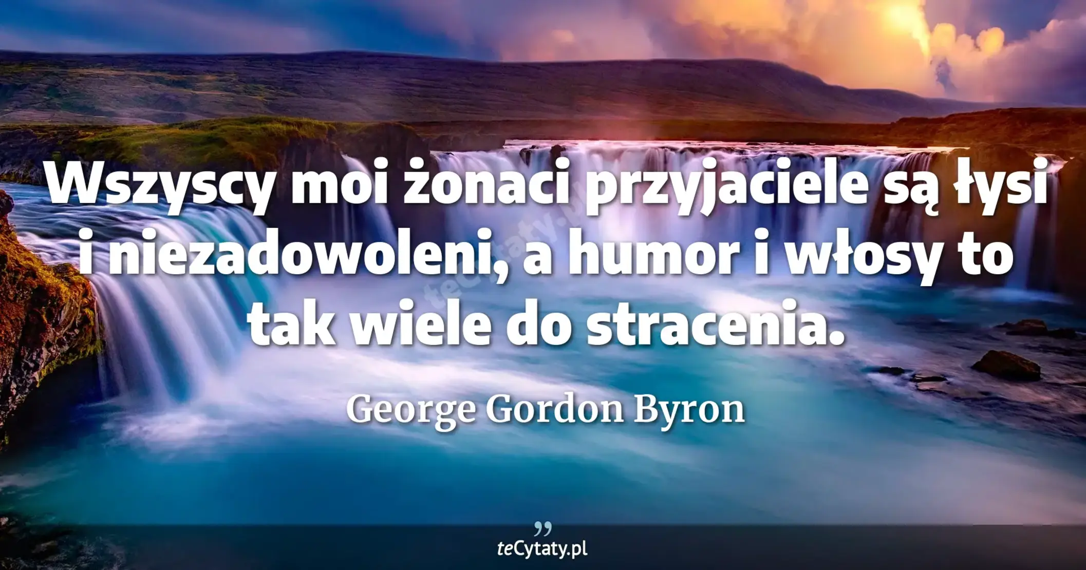 Wszyscy moi żonaci przyjaciele są łysi i niezadowoleni, a humor i włosy to tak wiele do stracenia. - George Gordon Byron